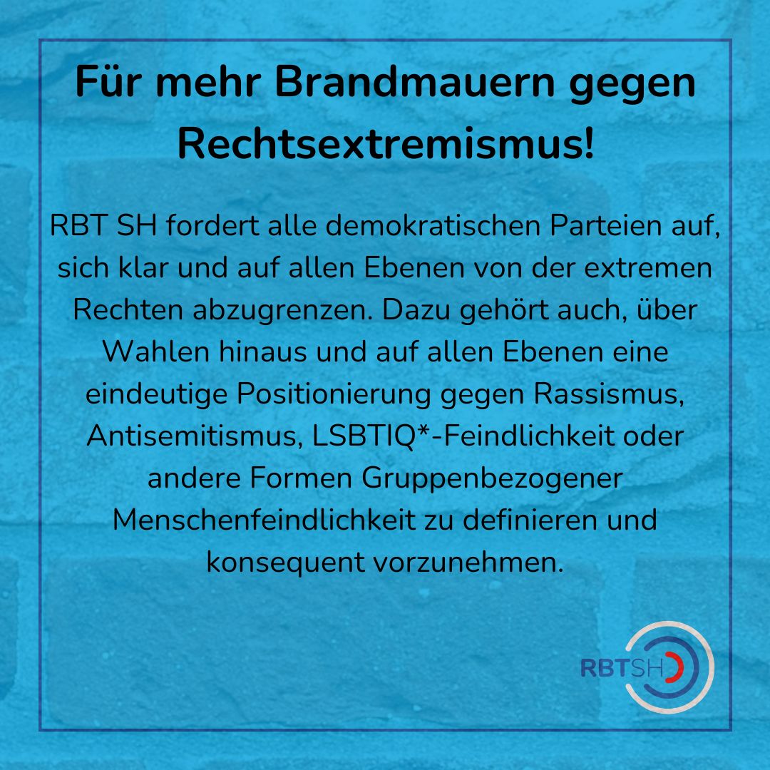 Hier die vollständige Pressemitteilung von RBT SH:
Für mehr Positionierungen gegen Rechtsextremismus in der politischen Debatte – Vor und nach der Bundestagswahl
Die Regionalen Beratungsteams gegen Rechtsextremismus in Schleswig-Holstein (RBT SH) beobachten seit Monaten, dass über Parteigrenzen hinweg sicherheitspolitische Erwägungen vielfach im Kontext von Migration diskutiert werden. Aus Perspektive der RBT SH werden dadurch der Rechtsruck in der Gesellschaft gefördert und rechtsextreme Strömungen erzeugt.
Torsten Nagel, Einrichtungsleiter der RBT SH beim AWO Landesverband SH e.V., erläutert: „Der Rechtsruck wird u.a. auch durch die 2024 veröffentlichte Leipziger Autoritarismus-Studie belegt. Einstellungen wie Rassismus, Antisemitismus oder Demokratiemisstrauen haben demnach in Deutschland zugenommen.“
Der von einigen Parteien verfolgte Ansatz, extrem rechte Einstellungen durch die Übernahme entsprechender programmatischer Schlussfolgerungen zu bekämpfen, führt in der Perspektive der RBT SH tatsächlich zu einer Bestätigung, Stärkung und damit Normalisierung rechtsextremer Haltungen. Infolgedessen haben Schutzbedürftige, Marginalisierte und ausgegrenzte Gruppen mit einer weitreichenden Verschärfung ihrer Lebenslagen zu rechnen.
Lasse von Bargen, Teamleitung des RBT Kiel bei der Aktion Kinder- und Jugendschutz e.V. führt aus: „Die in der öffentlichen Debatte gepflegte Vorstellung, man müsse aus den vermeintlichen Sorgen der Menschen eine migrationspolitische Verschärfung ableiten, bringt tatsächlich eine Verschärfung von ‚Sorgen‘ im Sinne von Feindlichkeit gegen Geflüchtete oder Rassismus in der Gesellschaft hervor.“
Die RBT SH fordern in diesem Sinne alle demokratischen Parteien auf, sich klar und auf allen Ebenen von der extremen Rechten abzugrenzen. Dazu gehört auch, über Wahlen hinaus und auf allen Ebenen eine eindeutige Abgrenzung gegen Rassismus, Antisemitismus, LSBTIQ*-Feindlichkeit oder andere Formen Gruppenbezogener Menschenfeindlichkeit zu definieren und konsequent vorzunehmen.