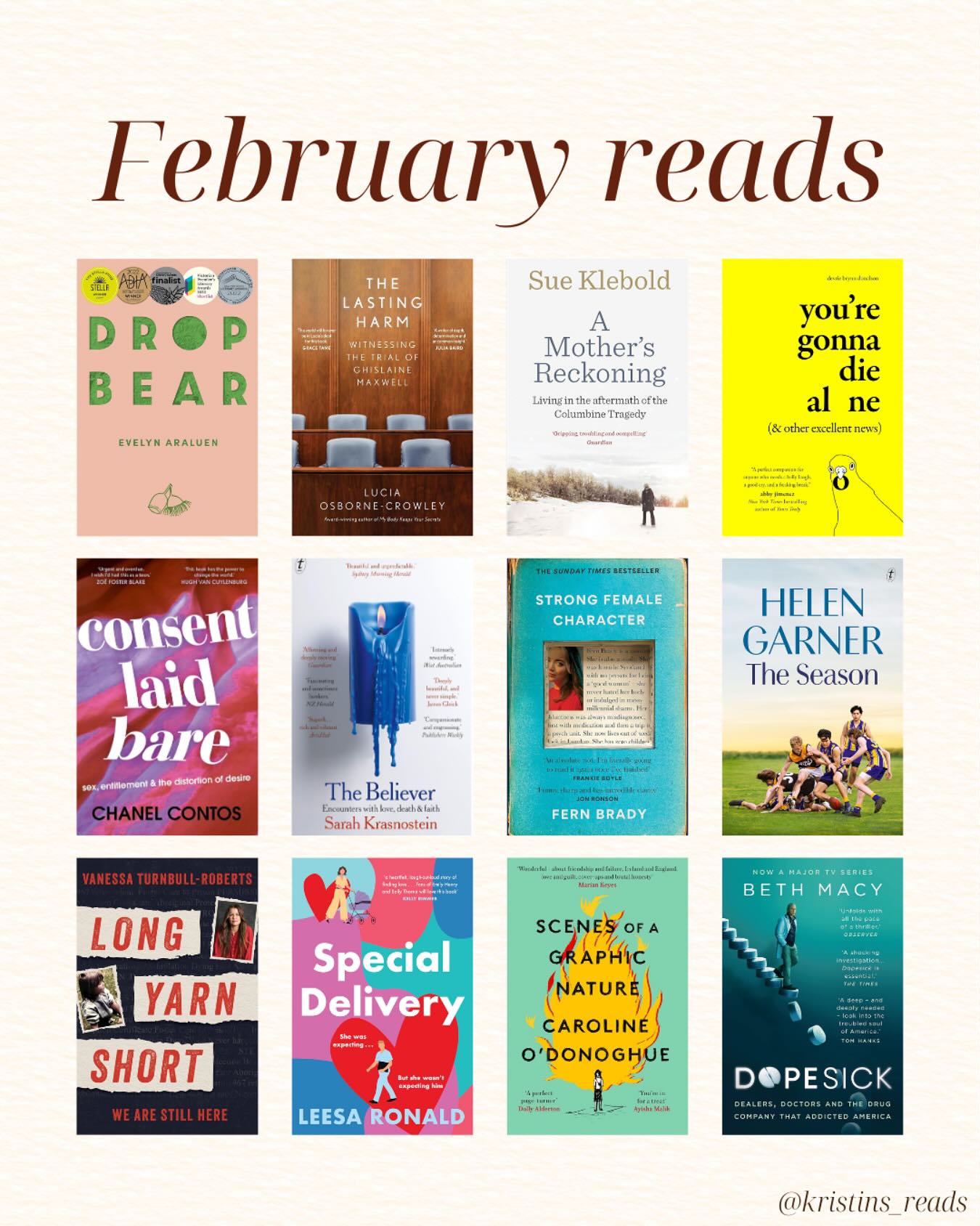 February’s reading wrap up 💚
Fiction (not much this month!)
📚 Scenes of a Graphic Nature, Caroline O’Donoghue
📚 Special Delivery (Leesa Ronald)
Nonfiction
📚 Drop Bear, Evelyn Araluen
📚 The Lasting Harm: Witnessing the Trial of Ghislaine Maxwell, Lucia Osborne-Crowley
📚 A Mother’s Reckoning: Living in the Aftermath of Tragedy, Sue Klebold
📚 You’re Gonna Die Alone (and Other Excellent News), Devrie Brynn Donalson
📚 Consent Laid Bare, Chanel Contos
📚 The Believer, Sarah Krasnostein
📚 Strong Female Character, Fern Brady
📚 The Season, Helen Garner
📚 Long Yarn Short, Vanessa Turnbull-Roberts
📚 Dopesick: Dealers, Doctors, and the Drug Company that Addicted America, Beth Macy