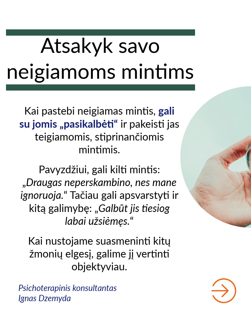 Savivertė – tai asmens realistiškas suvokimas apie savo vertę ir gebėjimas priimti save tokiu, koks jis yra.
Venk apibendrinimų. Teiginys „Aš turiu žemą savivertę" remiasi bendru „viskas arba niekas“ požiūriu. Jei nuoširdžiai įvertintum save, tikėtina, kad galėtum sudaryti sąrašą savybių, dėl kurių turėtum jaustis gerai. Sakymas „Aš turiu žemą savivertę“ yra visiškai nepagrįstas. Taip sakydamas pateisini savo neveiklumą sprendžiant problemas, su kuriomis susiduri. Toks teiginys sukelia bejėgiškumo jausmą ir trukdo imtis pokyčių.
Skaidyk žemą savivertę į konkrečias problemas. Tiksliau ir naudingiau yra įvardyti konkrečias gyvenimo sritis, kuriose tau nesiseka. Sakydamas „Aš turiu žemą savivertę“ tarsi apimi visą tave. Tačiau pasakydamas „Man sunku kalbėti viešai“, įvardiji konkrečią problemą. Aiškiai suformuluota problema gali būti išspręsta.
Pastebėk savo neigiamus mąstymo modelius. Norint pakeisti nestabilią savivertę, svarbu atpažinti momentus, kai tavo mąstymas pats menkina tave. Tam reikia Stebėtojo Aš.
Atsakyk savo neigiamoms mintims. Kai pastebi neigiamas mintis, gali su jomis „pasikalbėti“ ir pakeisti jas teigiamomis, stiprinančiomis mintimis. Kai nustojame suasmeninti kitų žmonių elgesį, galime jį vertinti objektyviau.
Atpažink, senus įsitikinimus. Kai susimąstai, iš kur galėjai perimti tam tikrus įsitikinimus apie save, dažnai prisimeni praeities patirtis. Pavyzdžiui, patyčios klasės akivaizdoje skaitant pranešimą galėjo išugdyti viešojo kalbėjimo baimę. Supratimas, kad blogas savęs vertinimas gali būti išmoktas, savaime suteikia galią keistis.
Susikurk aplinką, kuri nuolat palaikytų, realistiškai tave vertintų ir padrąsintų. Tai gali būti palaikantys šeimos nariai, draugai, konsultantas, terapeutas, paramos grupės, mokytojai, kolegos ar bendruomenės organizacijos.
Nepamiršk pasirūpinti savimi!
#psichologija #psichoterapija
#savespazinimas #psichologas #emocinesveikata #psichologinepagalba #savirefleksija #terapija #psichinesveikata #meditacija #gyvenimokokybė #asmeninisaugimas #augimas #savivertė #saviverte