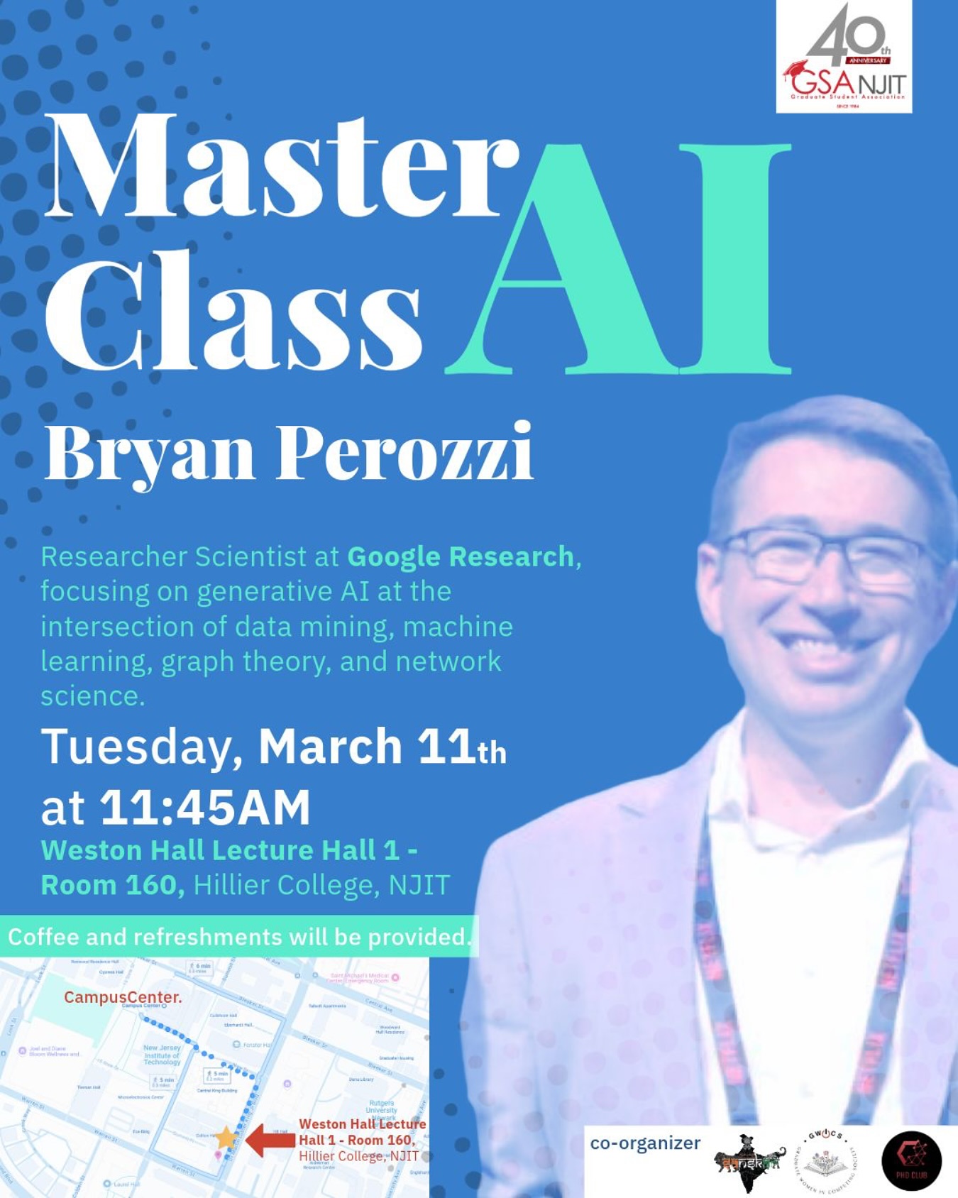 Don’t miss the MasterClass on AI with Bryan Perozzi!
Research Scientist at Google Research, specializing in generative AI and its application in data mining, machine learning, graph theory, and network science.
Date and time: Tuesday, March 11, 11:45 a.m.
Location: Weston Hall Lecture Hall 1 – Room 160, Hillier College, NJIT
Coffee and refreshments will be provided!