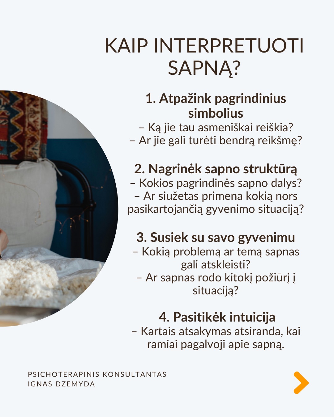 Sapnai yra tarsi langas į pasamonę - jie padeda geriau suprasti save. Šiandien sapnai dažnai nepelnytai nuvertinami. C. G. Jungas manė, kad sapnai papildo tai, ko nepastebime kasdieniame gyvenime, atskleidžia mūsų vidinę būseną ir skatina asmenybės augimą. Sapnai atskleidžia tikruosius jausmus, bet juos sunku suprasti, nes sapnai kalba metaforomis.
Sapnai suteikia to, ko trūksta gyvenime. Jei gyvenime daugiau vadovaujiesi protu nei jausmais, sapnai gali būti labai emocionalūs. Jei gyvenime trūksta spontaniškumo, sapnai gali būti chaotiški ar pilni netikėtumų. Jei negalite ant ko nors pykti (pvz., tėvų), sapnuosite, kad labai kažkuo rūpinatės (pvz. teta) (sapnai apverčia). Sapnai papildo tai, ko trūksta sąmoningame gyvenime.
Per sapnus simboliais kalba pasqmonė. Jungas pastebėjo, kad sapnuose dažnai pasirodo archetipai – universalūs vaizdiniai ir simboliai, būdingi visiems. Sapnų reikšmė priklauso nuo žmogaus gyvenimo ir vidinės būsenos. Tas pats simbolis kiekvienam gali reikšti skirtingus dalykus.
Sapnai yra apie vidų. Net jei sapnuose matome tikrus žmones ar daiktus, jie vis tiek atspindi mūsų vidinį pasaulį. Sapno eiga, įvykiai ir emocijos padeda suprasti, ką jis reiškia.
Sapnai yra apie intuiciją. Jungas manė, kad sapnai ne tik rodo praeitį, bet ir gali parodyti, kokie pokyčiai laukia ateityje dėl praeityje padarytų ar dabartinių sprendimų (progresyvi funkcija). Pasak jo, sapnai gali suteikti užuominų apie tai, kas gali atsitikti. Tačiau tai nėra tiesioginis ateities numatymas.
Kaip interpretuoti sapną?
1. Atpažink pagrindinius simbolius
– Ką jie tau asmeniškai reiškia?
– Ar jie gali turėti bendrą reikšmę?
2. Nagrinėk sapno struktūrą
– Kokios pagrindinės sapno dalys?
– Ar siužetas primena kokią nors pasikartojančią gyvenimo situaciją?
3. Susiek su savo gyvenimu
– Kokią problemą ar temą sapnas gali atskleisti?
– Ar sapnas rodo kitokį požiūrį į situaciją?
4. Pasitikėk intuicija
– Kartais atsakymas atsiranda, kai ramiai pagalvoji apie sapną.
Nepamirškite pasirūpinti savimi!
#psichologija #psichoterapija
#savespazinimas #psichologas #emocinesveikata #psichologinepagalba #savirefleksija #terapija #psichinesveikata #sapnai #gyvenimokokybė #asmeninisaugimas