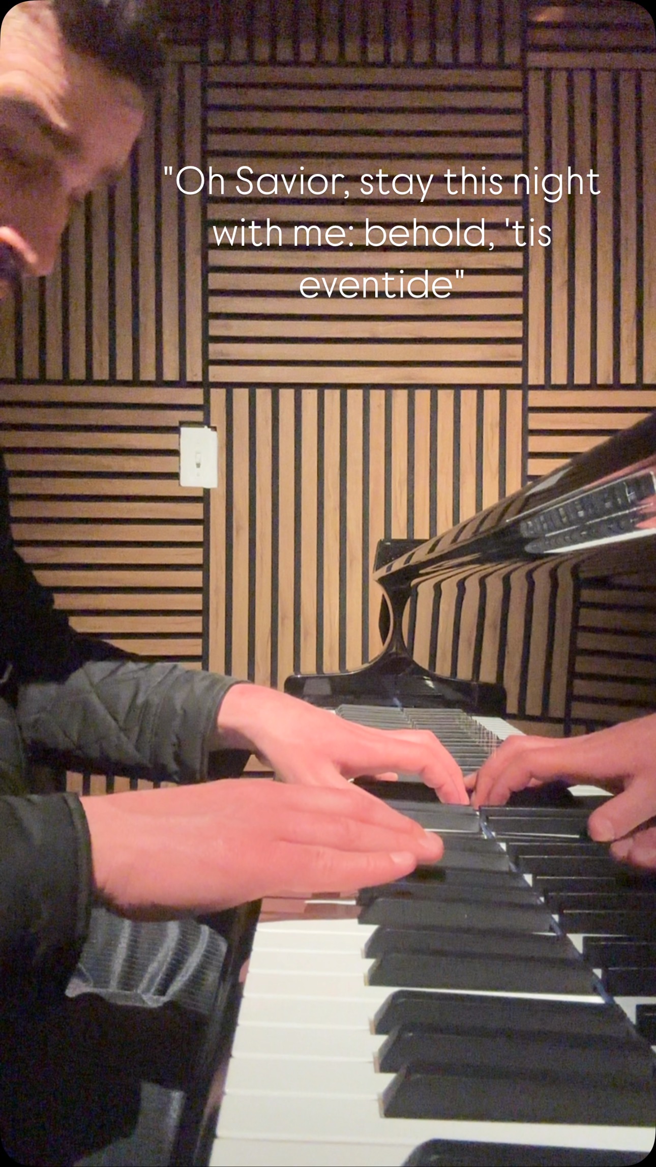 "Abide with me, 'tis eventide.
Thy walk today with me
Has made my heart within me burn,
As I communed with Thee.
Thy earnest words have filled my soul
And kept me near Thy side.
Oh Savior, stay this night with me;
Behold 'tis eventide.
Oh Savior, stay this night with me;
Behold ‘tis eventide."
