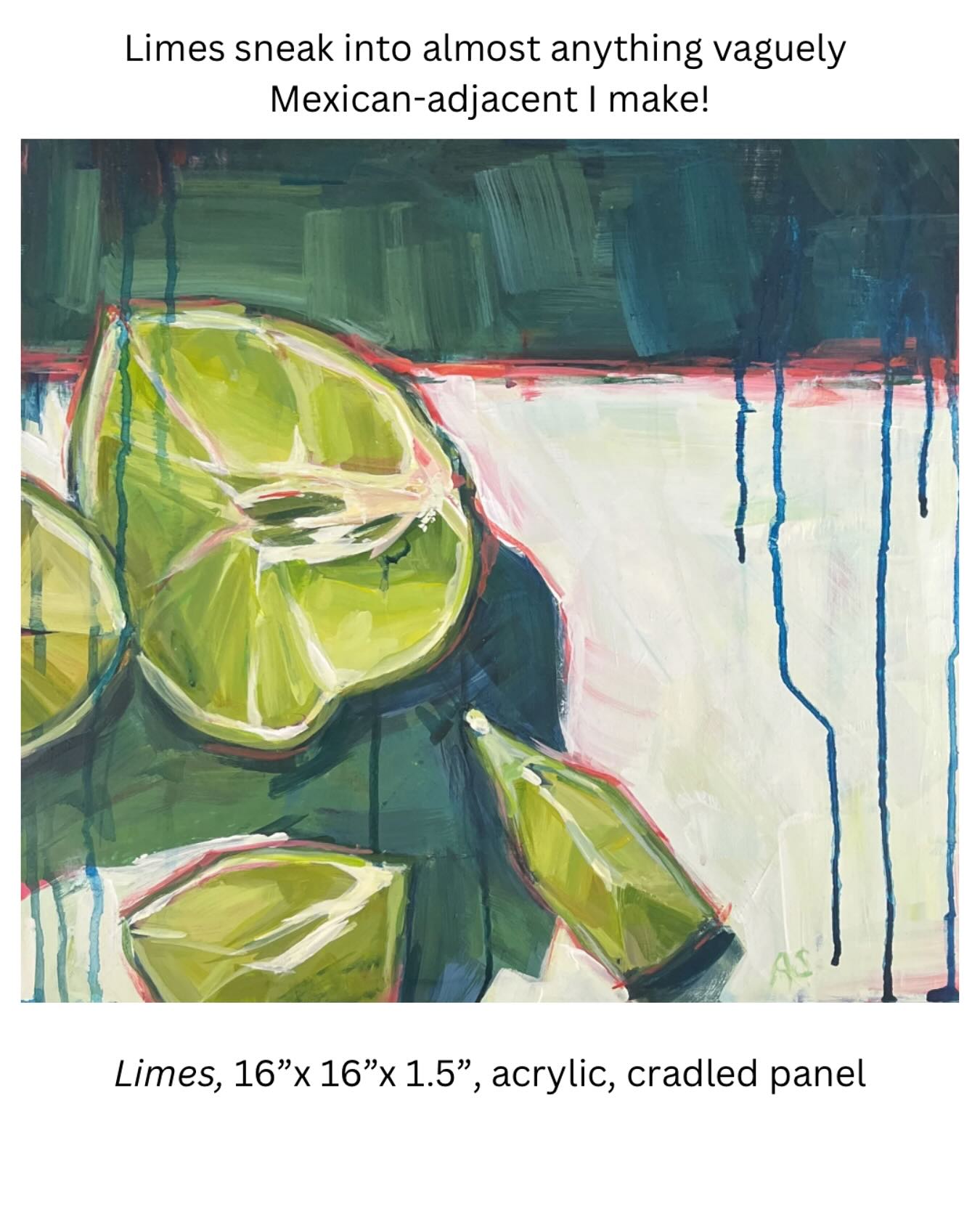 Limes sneak into almost anything vaguely Mexican-adjacent I make—fresh salsa, carnitas, guacamole, tacos, Corona, etc. So naturally, they found their way into my art, too.
This 16x16 acrylic piece celebrates that bright summertime zest I can’t live without! Lots of lime green, turquoise, cool blues, and just a dash of pink to keep things interesting!
What do you use limes for? Cooking? Cocktails? Something totally unexpected?