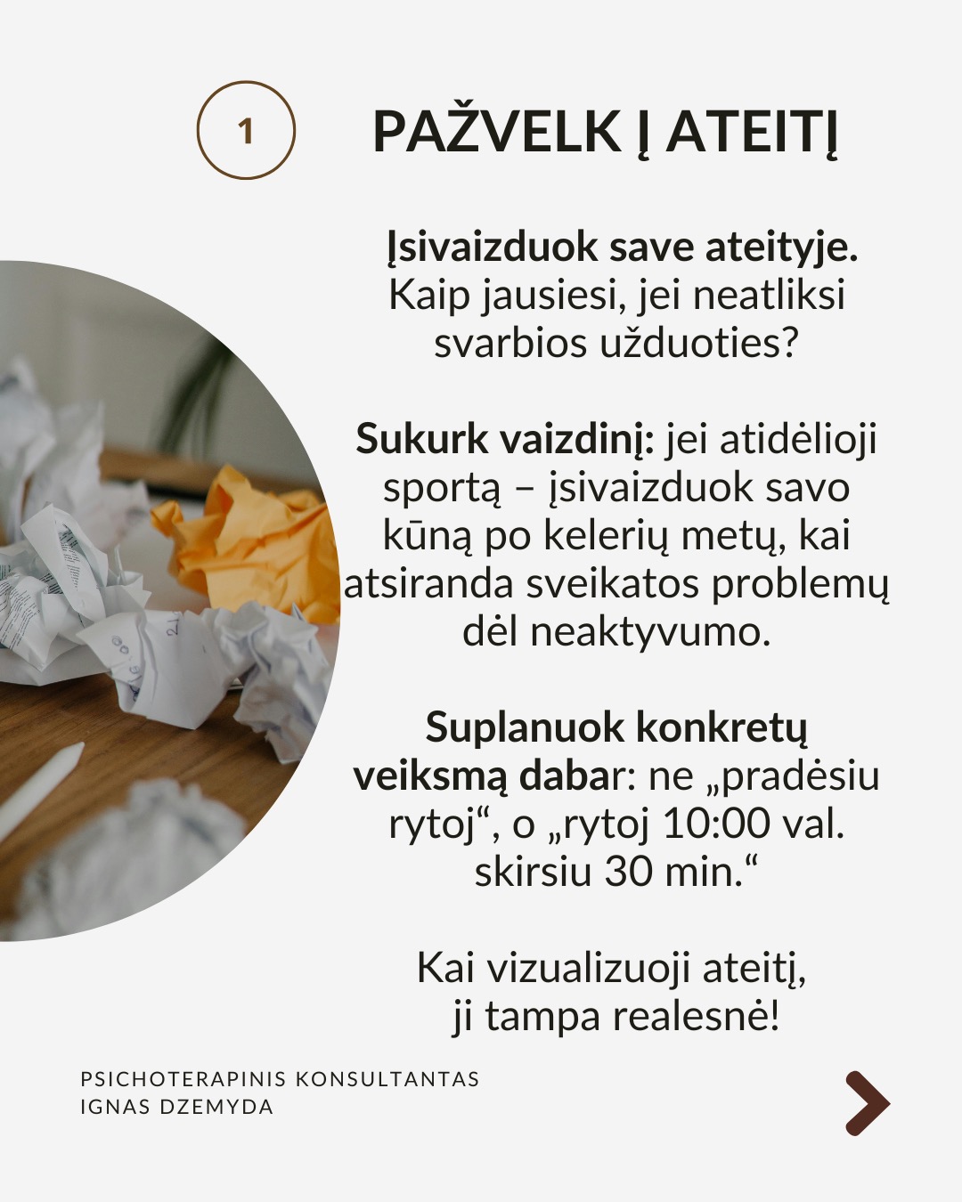 Kaip įveikti prokrastinaciją?
Mūsų smegenys dažnai renkasi trumpalaikį malonumą vietoj ilgalaikės naudos. Tai sukelia atidėliojimą, nes atidėdami nemalonią užduotį, iškart jaučiame palengvėjimą. Pateikiu kelis tyrimais pagrįstus patarimus, kurie padės tau įveikti atidėliojimą. Jie sudėlioti nuosekliai, todėl gali juos taikyti vieną po kito.
Pažvelk į ateitį. Įsivaizduok save ateityje. Kaip jausiesi, jei neatliksi svarbios užduoties? Sukurk vaizdinį: jei atidėlioji sportą – įsivaizduok savo kūną po kelerių metų, kai atsiranda sveikatos problemų dėl neaktyvumo. Suplanuok konkretų veiksmą dabar: ne „pradėsiu rytoj“, o „rytoj 10:00 val. skirsiu 30 min.“ Kai vizualizuoji ateitį, ji tampa realesnė!
Nepasiduok trumpalaikiam palengvėjimui. Pajutai norą atidėti? Sustabdyk save ir pasakyk: „Galiu jausti nerimą, bet tai nesutrukdys man veikti.“ Vietoj bėgimo nuo užduoties, tiesiog pradėk nuo mažo žingsnio – kai įsitrauksi, nerimas sumažės. Pradėk dabar ir motyvacija ateis su veiksmais!
Pašalink neaiškumą ir trukdžius. Suskaidyk užduotį į mažus, aiškius veiksmus.
Užuot galvojęs „sukursiu prezentaciją“, pradėk nuo „paruošiu pirmą skaidrę su įžanginiu tekstu“. Pašalink trukdžius: išjunk pranešimus, atsiribok nuo socialinių tinklų, dirbk ramesnėje aplinkoje. Naudok laikmatį. Skirk 25 minutes darbui susikaupus, o tada padaryk trumpą pertrauką (Pomodoro metodas).
Stiprink valią: valia – kaip raumuo. Mūsų valia nėra neišsenkama – jei per dieną priimame daug sprendimų, vėliau ji silpsta. Primink sau savo vertybes – kodėl tau tai svarbu? Mažink kasdienių sprendimų kiekį. Jei nuolat renkiesi, ką valgyti ar kuo rengtis, vėliau gali trūkti jėgų svarbesniems sprendimams.
Ką daryti? Prokrastinacija nėra tiesiog blogas įprotis – ji dažnai susijusi su giliais psichologiniais veiksniais. Supratus šiuos veiksnius, galime rasti būdų, kaip efektyviau susitvarkyti su prokrastinacija. Jei reikia, pasikalbėk su specialistu.
Nepamirškite pasirūpinti savimi!
#psichologija #psichoterapija
#savespazinimas #psichologas #emocinesveikata #psichologinepagalba #savirefleksija #terapija #psichinesveikata #gyvenimokokybė #asmeninisaugimas #augimas #prokrastinacija #savigarba