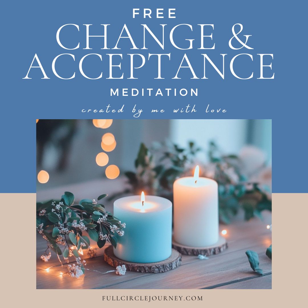 In times of great change and uncertainty it’s absolutely necessary to find a way to return back to center and ground so that you can return to inner peace and balance once again.
Once balance is restored you’re more able to bring calmness into any situation so that you can better handle any of life's challenges with ease and grace.
In this healing meditation, you'll be gently guided to process any unsettled feelings and emotions you may be experiencing right now as a result.
This is the fundamental basis for returning to inner peace so that you can have a deeper sense of calmness, compassion, empathy, understanding and acceptance within your being for the changing tide around you.
It’s when the heart opens, that through its expansion and connection that we can better handle and be more accepting of change, ourselves and others in this ever-changing and evolving world.
Click on the link below to access Your FREE “Change & Acceptance Meditation”.
https://www.fullcirclejourney.com/free-gifts