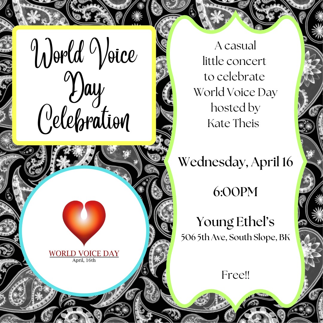 I'm looking forward to celebrating World Voice Day* this year by hosting a casual little concert with some of the beautiful singers I am so lucky to work with. Come hear them Wednesday, April 16 at 6:00PM at The Stage at Young Ethel's: 506 5th Ave, South Slope, Brooklyn! It'll be a joyful hour and change of heartfelt songs, and it's free admission- just please plan to come thirsty and buy a drink at the bar.
*World Voice Day is celebrated annually on April 16 and its mission is to share the excitement of voice science, pedagogy and the vocal arts with the world community, and to bring awareness to the importance of the voice and voice disorders. This year's theme is "Empower Your Voice" and there are so many great events being held across the globe, some are purely celebratory like mine, and some are educational, like this talk I'll be attending earlier in the day https://worldvoiceday.org/view/2025-world-voice-day-events/entry/411/ To learn more, visit the WVD website https://worldvoiceday.org/mission-statement/.