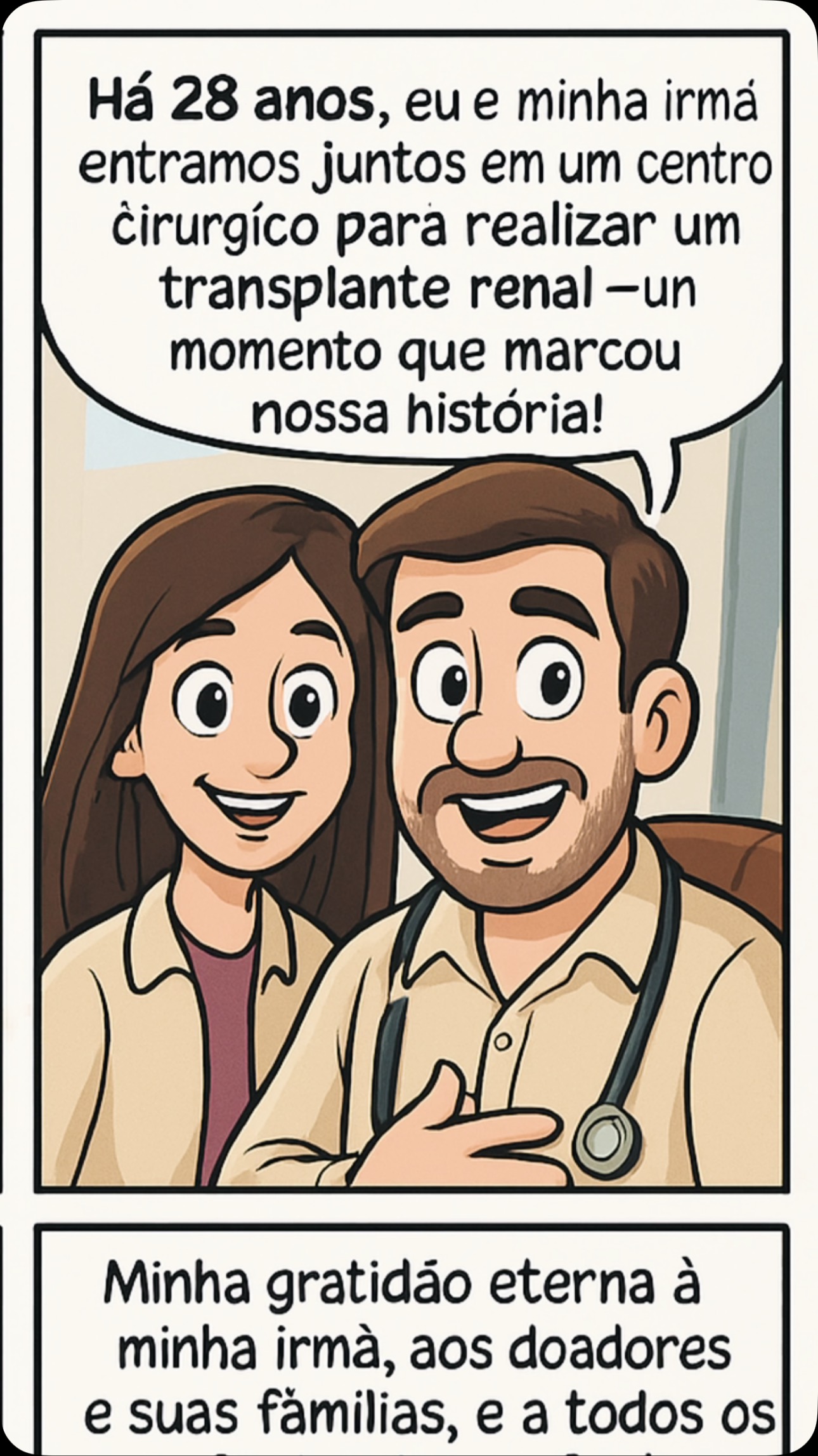 Mais uma vez venho aqui celebrar essa data que é muito importante para mim!
Há 28 anos, eu e minha irmã entramos juntos em um centro cirúrgico para realizar um transplante renal — um momento que marcou nossa história!
Sou profundamente grato pela chance de continuar — e por hoje poder cuidar de outras pessoas, enxergando nelas um pouco de mim mesmo.
Minha gratidão eterna à minha irmã, aos doadores e suas famílias, e a todos os profissionais que fazem do transplante uma das maiores conquistas da medicina.