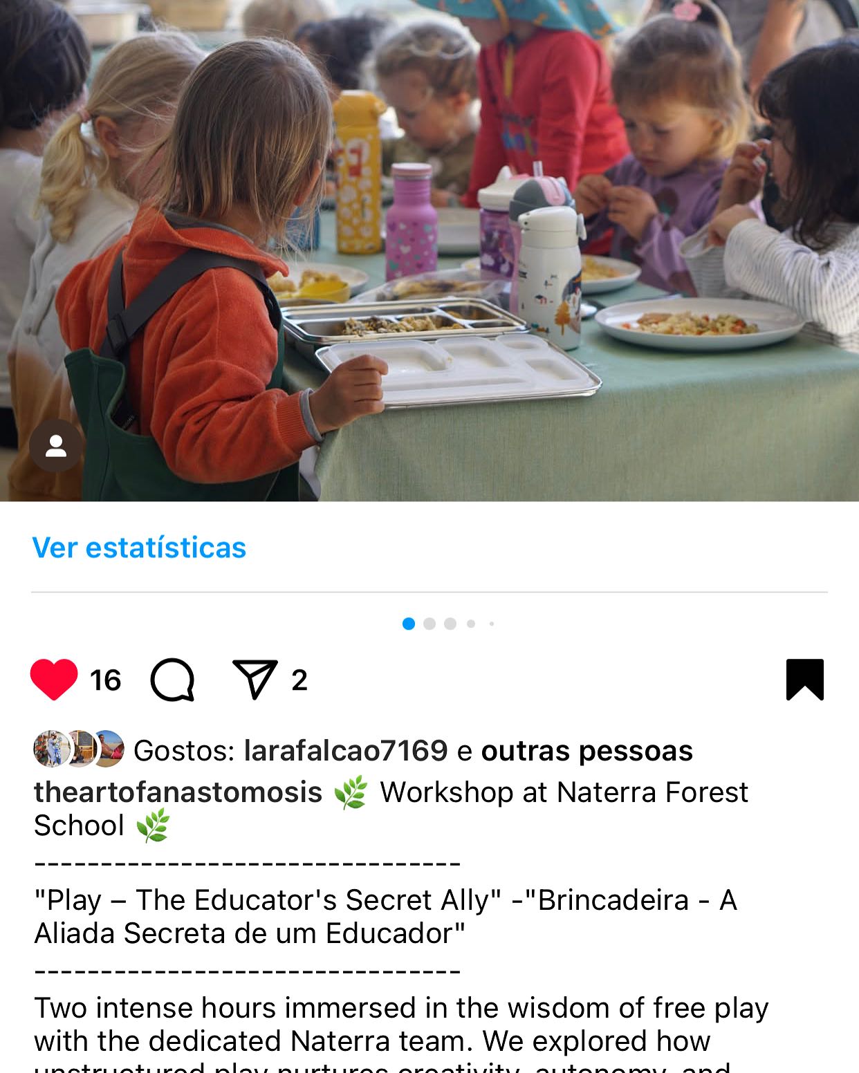 Workshop “Brincadeira - A Aliada secreta de um Educador”
Tivemos o prazer de receber no Naterra o Workshop dinamizado pelo formador Joaquim Ferreira da @theartofanastomosis.
Sabemos que muitos estudos relatam a importância do brincar no desenvolvimento global infantil, já que o mesmo é uma linguagem inerente à criança e, como tal, no Naterra o BRINCAR de forma livre assume um papel relevante, com tempo e espaço muito próprios, sobretudo se as crianças brincarem com brinquedos não estruturados.
No Naterra acreditamos que quando as crianças brincam com materiais não estruturados elas estão a aprender de uma forma muito mais profunda sendo protagonistas do seu conhecimento.
A tecnologia e o consumo por brinquedos industrializados e tecnológicos nos tempos que correm estão muito presentes no cotidiano das crianças fazendo com que o brincar livre, potente e criativo seja deixado muitas vezes de lado.
Obrigada