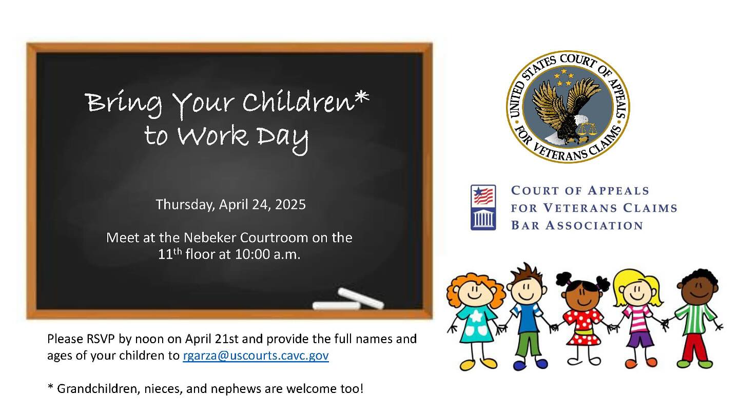 The Court is inviting children (including grandchildren, nieces, and nephews) of practitioners to join the Court in celebrating “Take your Child to Work Day”
Your school aged children will have the opportunity to learn about the Court and to meet and take pictures with a Judge. There will be age-appropriate events for both younger and older children. Parents will stay with their children during the activities.
Due to limited space, we only have availability for 20 children to participate. If you wish to participate, please RSVP to Rosy Garza (rgarza@uscourts.cavc.gov) no later than 12:00 pm, April 21, and provide your children’s full names and ages. Rosy will be in touch with confirmation and further instructions.