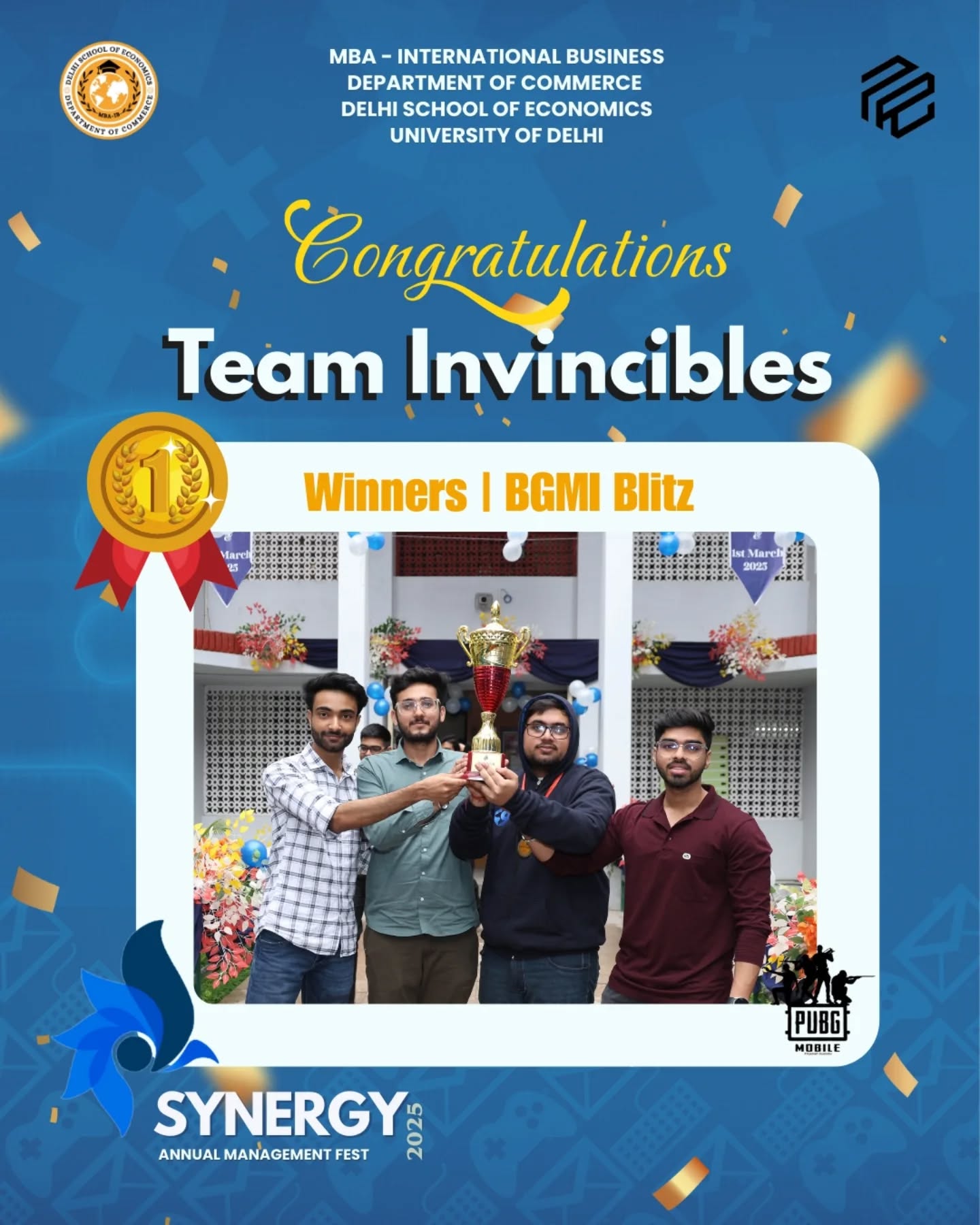 Champions of Synergy 2025!
Congratulations to TEAM INVINCIBLES
Winners of "BGMI BLITZ" at Synergy 2025-Delhi School of Economics
The team who turned vision into victory
TEAM INVINCIBLES
Somansh Narang
Tushar Saini
Udit Vishnoi
Kanishk
Your brilliance, grit, and strategy lit up the stage and raised the bar for everyone