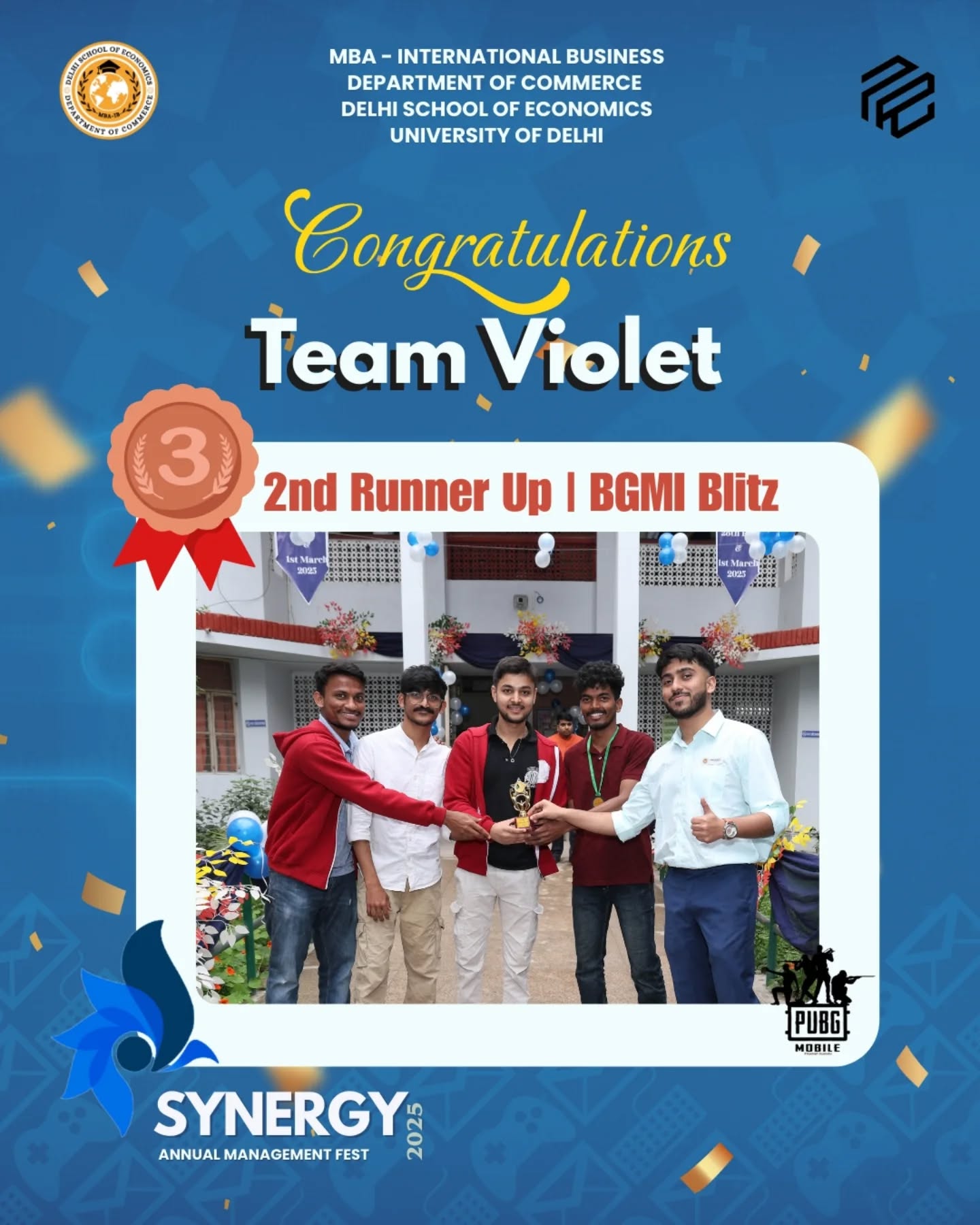 Champions of Synergy 2025!
Congratulations to TEAM VIOLET
2nd Runner Up or "BGMI BLITZ" at Synergy 2025-Delhi School of Economics
The team who turned vision into victory
TEAM VIOLET
Sanju Nath Pradeep
Shahad Hanan K
Piyush Kumar Sah
Srinivasa Rao
Your brilliance, grit, and strategy lit up the stage and raised the bar for everyone