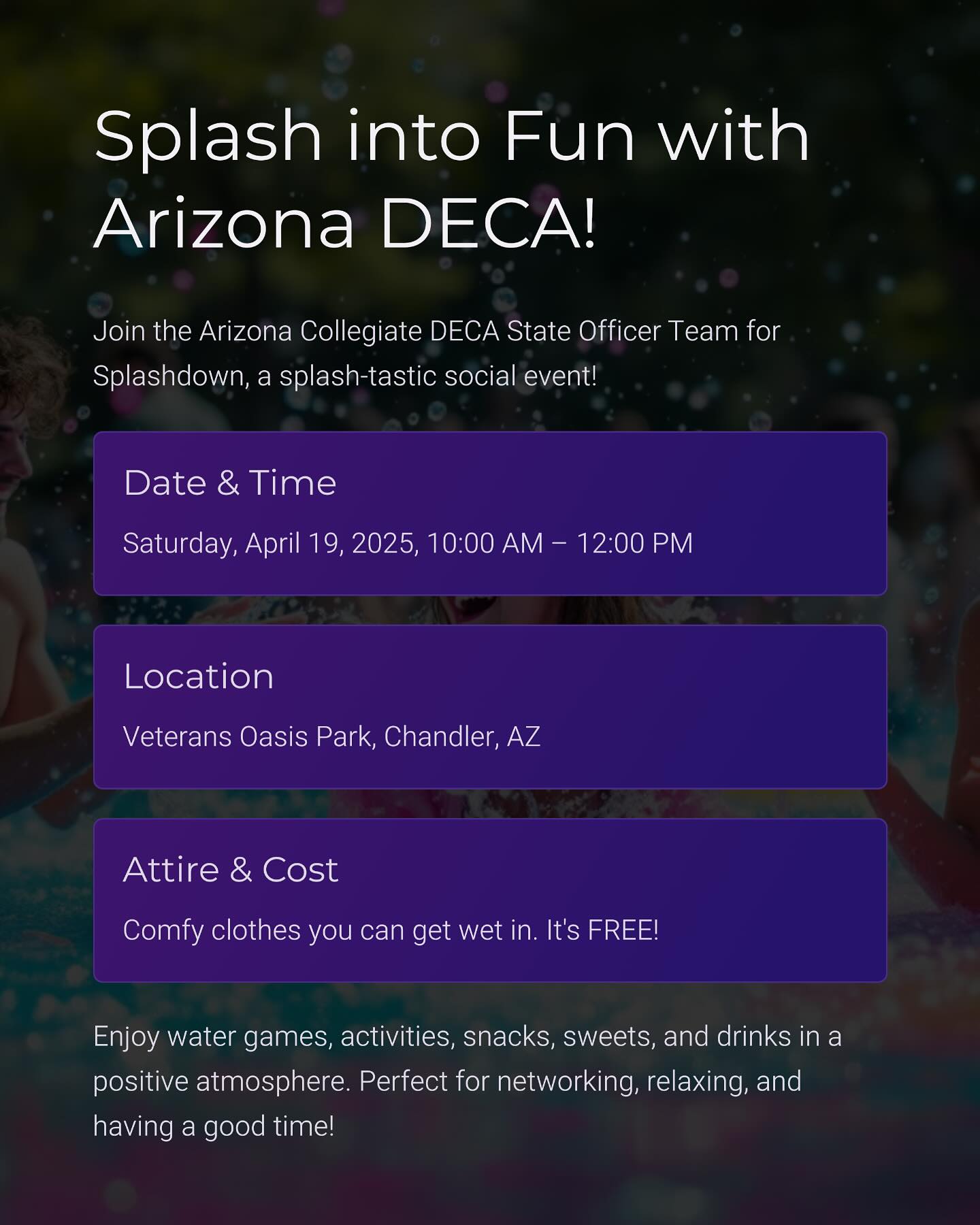 Get ready to make a splash, DECA!
We’re ending the year the only way we know how—with a wave of fun at our final event: SPLASH DOWN!
