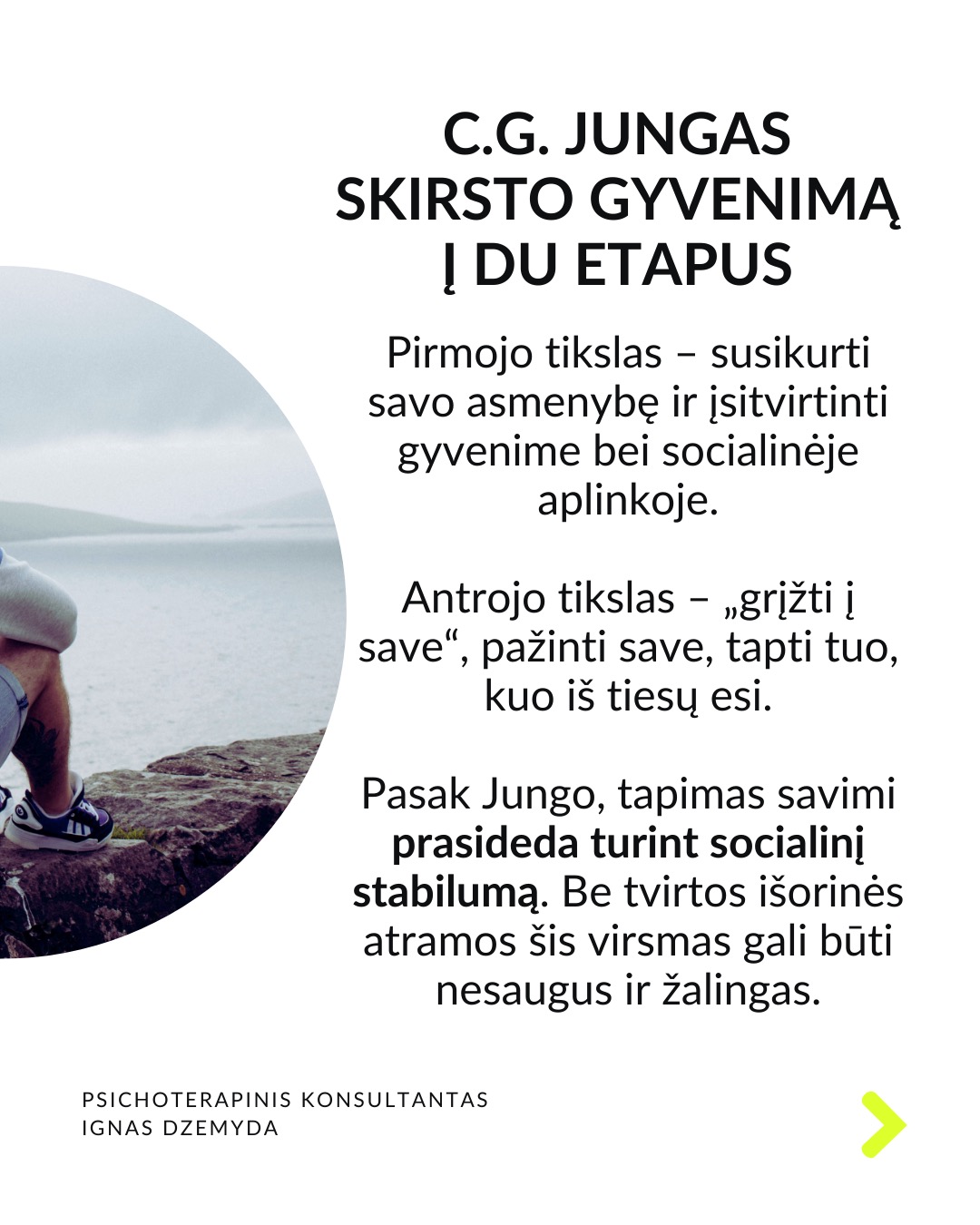 Laukiant, kol prasidės tikras gyvenimas.
Kaip atrodo tavo kasdienybė? Daug kas sako: „Darbo dienos atrodo begalinės, bet savaitės praskrenda kaip vėjas!“ Manau, daugelis mūsų gali susitapatinti su šia mintim! Taip jaučiasi daugelis žmonių skirtinguose gyvenimo etapuose. Darome tai, kas būtina, o laikas bėga nepastebimai.
C. G. Jungas skirsto gyvenimą į du etapus. Pirmojo tikslas – susikurti savo asmenybę ir įsitvirtinti gyvenime bei socialinėje aplinkoje. Antrojo tikslas – „grįžti į save“, pažinti save, tapti tuo, kuo iš tiesų esi. Pasak Jungo, tapimas savimi prasideda turint socialinį stabilumą. Be tvirtos išorinės atramos šis virsmas gali būti nesaugus ir žalingas.
Tai kada gi prasideda mano tikras gyvenimas? Daugelis šiandien jaučiasi įstrigę ir nuolatos laukia galimybės gyventi tikrąjį gyvenimą. Kai kurie turi aiškias idėjas, ką norėtų veikti savo gyvenime. Kiti tiesiog nori kažko geriau. Svarbu kiekvienam iš mūsų aiškiai suprasti, ką reiškia „tikras gyvenimas“.
Kaip suprasiu, kad tai – mano tikras gyvenimas? „Tikras gyvenimas“ painiojamas su „geru gyvenimu“ – turtu, darbu, gyvenimo sąlygomis, šeima, laisvalaikiu ir pan. „Tikras gyvenimas“ – tai tas, kuriame vis labiau tampu tuo, kuo iš tiesų esu. Pagal C.G. Jungą tai gyvenimas, kuriame jaučiuosi gyviausias.
Taigi, jei noriu nebe laukti, kada prasidės mano tikras gyvenimas, bet pradėti jį gyventi, turiu imtis pažinti ir suprasti, kas aš iš tikrųjų esu.
Tai, kas esi iš tikrųjų, kyla iš vidaus. Vienas iš būdų, suprantant kas esi iš tikrųjų, pagalvoti apie patirtis ar akimirkas, kai jauteisi labiausiai savimi ir visiškai įsitraukęs į tai, ką darai. Kitas – susitelkti į tai, kas kyla iš mūsų pasąmonės – giliausios mūsų dalies. Mūsų sapnai gali būti svarbus tiltas į šią pasąmonės dalį.
Ką daryti? Lauti, kol prasidės tikras gyvenimas, tikrai nevera. Ieškoti savęs verta jau dabar. Nepažintos psichikos dalys gali trukdyti suprasti, tikrąjį „aš”. Tam gali padėti pasamoninio turinio analizė.
Nepamirškite pasirūpinti savimi!
#psichologija #psichoterapija
#savespazinimas #psichologas #emocinesveikata #psichologinepagalba #savirefleksija #terapija #psichinesveikata #gyvenimokokybė #asmeninisaugimas