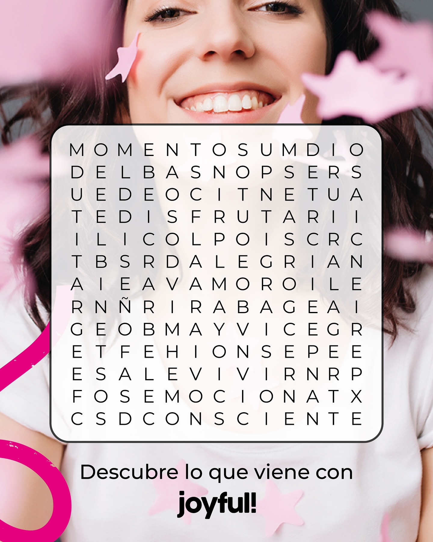 Sé de las primeras personas en descubrir qué es Joyful👀. Resuelve esta sopa de letras y sé uno de los dos ganadores de algo especial (nuestra primera edición Joyful):
🔍 Encuentra al menos 10 palabras que representan nuestra esencia (mira la siguiente imagen).
📩 Envíanos tu sopa de letras resuelta por DM.
🏆 Las 2 primeras personas en enviarla correctamente y con las 10 palabras completas, serán los ganadores. 💓