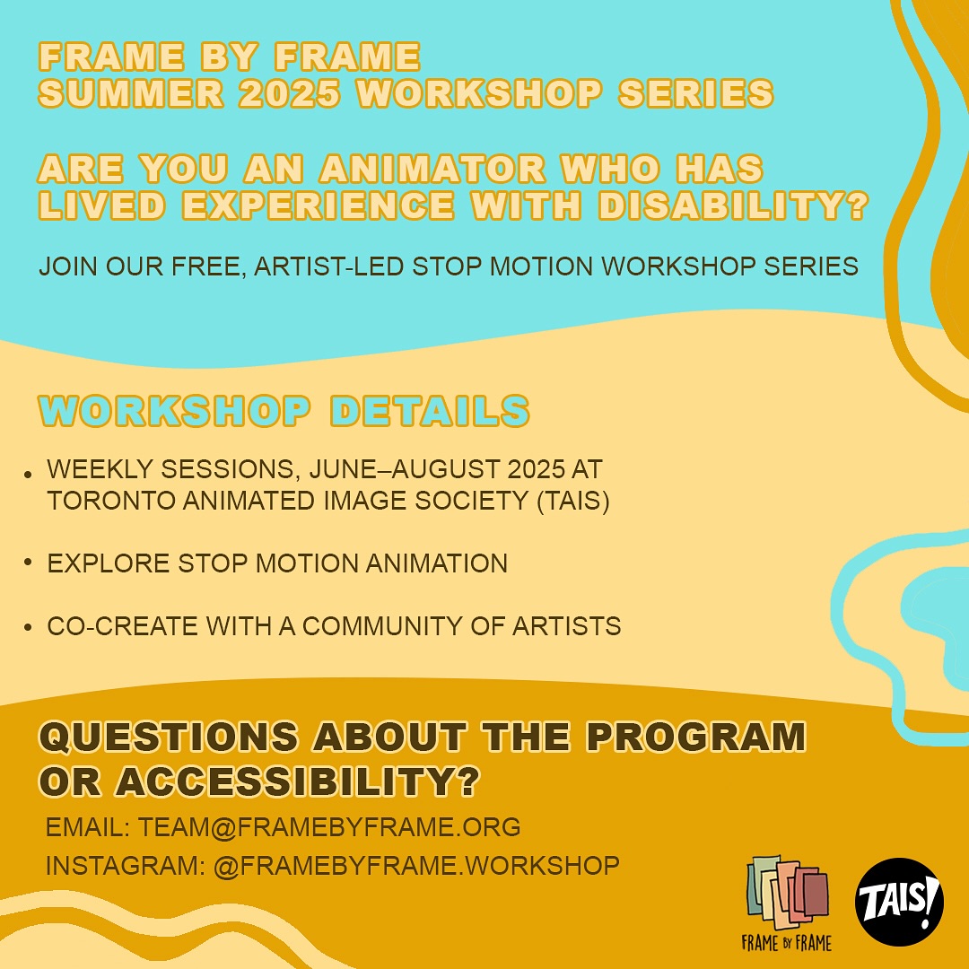 This summer, Frame by Frame has teamed up with the Toronto Animated Image Society to host free accessible stop motion workshops at TAIS, funded by the Ontario Trillium Foundation—supporting community-driven arts across Ontario. If you’re an animator who has lived experience with disability, interest in exploring stop motion animation, and are open to co-designing with us, then this workshop series is for you!
Deadline for submission of an expression of interest to participate in the program, sent to team@framebyframe.org is May 30th at 11:59pm EST. This doesn’t have to be overly complex, we’d just like to get a sense of who you are (although if you want to share more, please feel free)!
@framebyframe.workshop @tais_animation
#AccessibleArt #ArtForAllAbilities #AnimationWorkshop #DisabilityInclusion #AccessibleAnimation
Image Description: Full page teal and yellow graphic with curvy lines. The text reads: “Are you an animator who has lived experience with disability? Join our free, artist-led stop motion workshop series. Workshop Details: Weekly sessions, June–August 2025 At Toronto Animated Image Society (TAIS) | Explore stop motion animation | Co-create with a community of artists. Questions about the program or accessibility? Email us at team@framebyframe.org Find us on Instagram at @framebyframe.workshop “ Frame by Frame and TAIS logo are small and at the lower right side of the page.