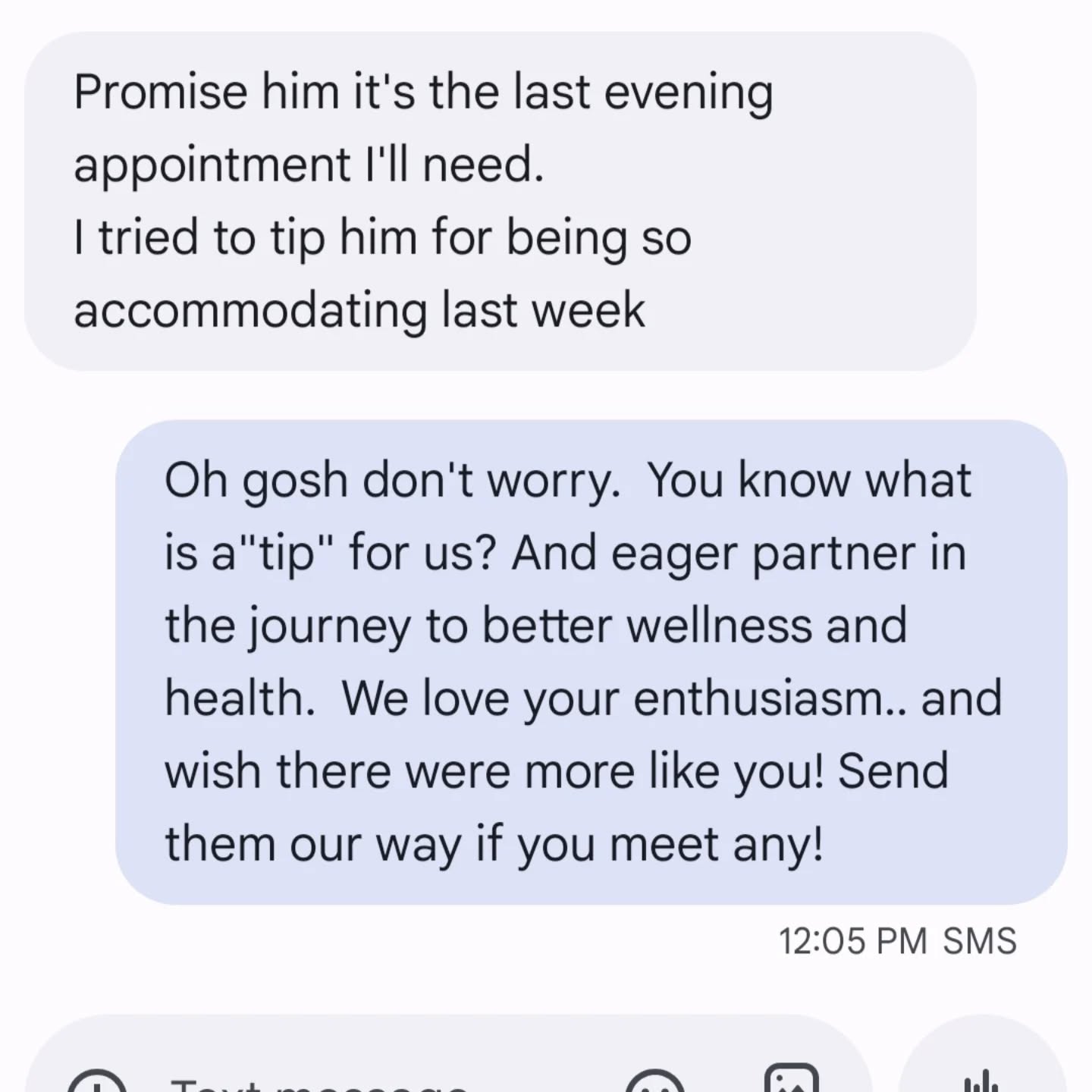 Real "live" text between a client and myself....we care about what YOU need to feel better, stay safe from injury, and live a longer healthier life...it's not a "discretionary expense"....your health is an essential use of your resources in all ways. Invest in yourself! If you know what's good for you, Call today 206 445 2379...and if you DON'T know what's good for you, Call today 206 445 2379, we will help.
