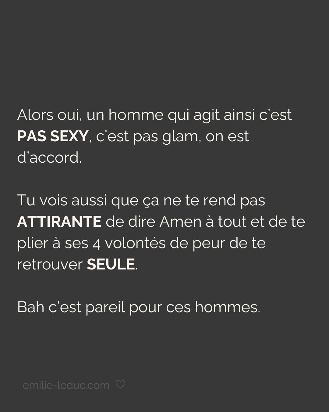 Je rencontre C. en 2021 et le contact passe bien. On prend un verre, il est sympa, drôle, smart, et super gentil. À la fin du date, il propose naturellement qu’on se revoit. Pour ce 2e rdv, il prend les devants, choisi l’endroit etc.
Jusqu’ici, C. semble savoir ce qu’il veut et ça fait du bien.
Mais très vite, je sens que tout ce que je dis est parole d’évangile. Qu’il commence à mettre ses besoins de côté pour coller aux miens. Je le sens perdre de son charme à mesure qu’il tente de me plaire en effaçant subtilement mais sûrement qui il est.
Je prends mes distances, il le ressent et essaye de coller à l’image qu’il croit que j’attends. Je suis refroidie, je quitte la relation avec toutes les questions que j’ai mises dans le post.
Aujourd’hui, je comprends que j’avais besoin de quelqu’un avec un minimum de sécurité intérieure.
Sauf que ça, ça ne se force pas.
LA SÉCURITÉ INTERIEURE NE PEUT SE FEINDRE.
Tu peux porter tous les masques que tu veux, celui de la sérénité intérieure, de la sécurité, de la confiance et de l’estime de soi ne peut se maquiller.
La preuve, toi non plus tu n’es pas dupe.
2 ans plus tard, quand j’ai rencontré mon chéri, il était profondément gentil et attentionné. Mais il avait surtout quelque chose que beaucoup d’autres hommes n’avaient pas et que j’arrivais pas à expliquer.
Mais c’était bien ça. Ce qui m’attirait plus que tout chez lui, c’était sa sécurité propre, sa sérénité intérieure.
Si cela n’est pas présent chez ton/ta partenaire, c’est normal que ça crée un malaise.
Tu es bien placée pour savoir que partager ta vie avec une personne qui en fait trop pour être aimée et validée, c’est épuisant et pas très sexy…
———————————————————————————
Je suis Emilie, thérapeute & coach diplômée spécialisée dans la dépendance affective.
J’aide les femmes qui souffrent de schémas toxiques répétitifs à aimer sereinement et librement, sans plus jamais s’oublier.
#dependanceaffective #manipulation#relationtoxique#addiction#dependance#blessuredabandon#rupture#couple#hypersensibilité#hypersensibles#abandon#perversnarcissique#depression#blessuredelame#amourdesoi#tinder#rencontre#angoisse#solitude#lovecoach#pn#amourdesoi
