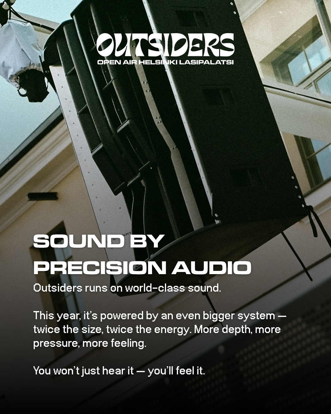 Precision Audio vastaa soundista – tänä vuonna tuplasti isommin
Outsiders ei olisi Outsiders ilman kunnollista ääntä.
Tänä vuonna äänentoistosta vastaa jälleen Precision Audio, mutta nyt tuplamitoissa. Lisää tehoa, enemmän ulottuvuutta ja entistä syvempi basso.
Tätä et vain kuule – tämä tuntuu koko kehossa💛