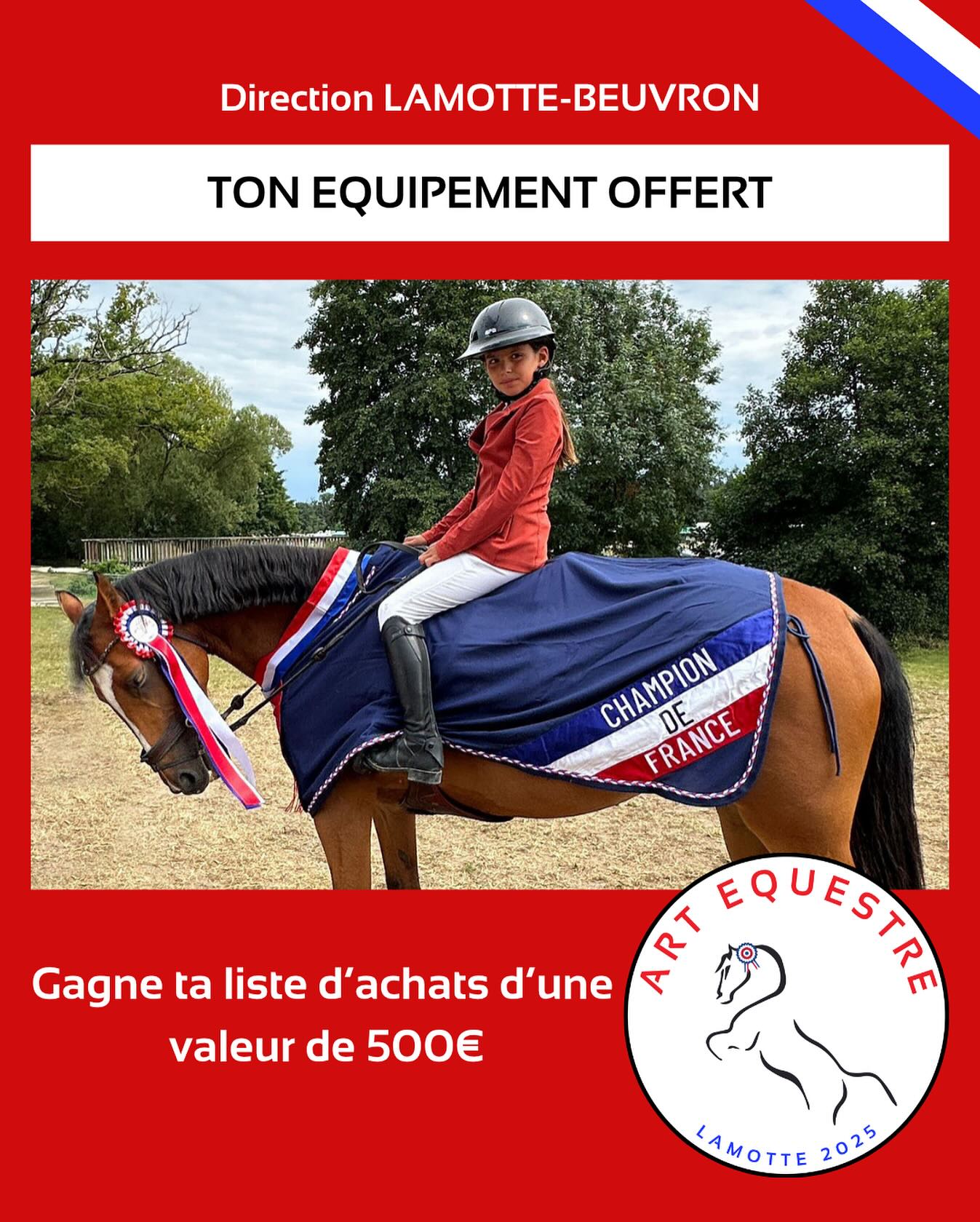 🇫🇷 Présents aux Championnats depuis 1994, chaque année vous êtes des milliers à nous solliciter par message sur les réseaux sociaux pour vous soutenir et vous aider à réaliser votre rêve : cette année nous allons l’exaucer !
Tu es sélectionné(e) pour les Championnats à Lamotte-Beuvron ?
Art Equestre va t’aider à faire de ce moment un de tes plus beaux souvenir en t’offrant 500€ d’équipement pour toi et ton cheval !
Tu n’auras plus qu’à briller en piste !
Alors n’attends plus ! Rejoins la communauté Art Équestre, tente ta chance et fais équipe avec des passionnés, comme toi.
Dépose ta liste dans ton magasin Art Equestre de Plan de campagne ou en ligne via le formulaire disponible sur notre site, tu as jusqu’au 30 juin !
Annonce du gagnant le 1er Juillet 2025 sur notre site.
Le gagnant devra retirer les articles de sa liste d’achats sur notre stand aux Championnats Générali Open de France
BONUS : Tous les participants seront récompensés par un cadeau à retirer sur notre stand aux Championnats de France sur justificatif de participation !
Alors, vas-tu participer ? Dis-nous en commentaire quand tu l’as fait 🫢