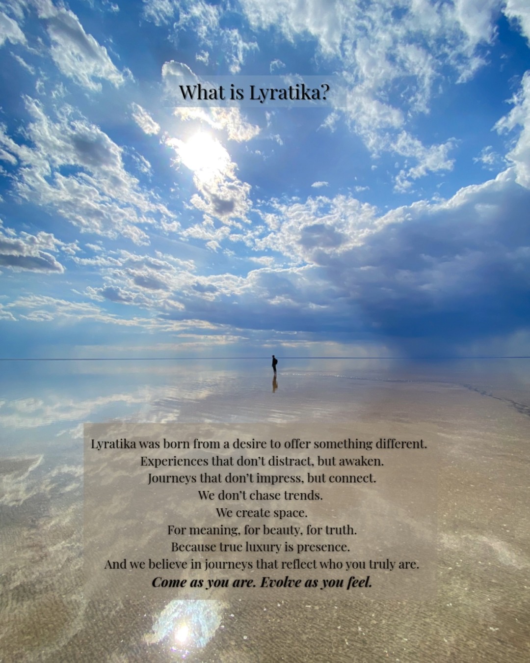Lyratika is a different way of traveling.
Less noise. More meaning.
Each journey is crafted to reconnect you with what truly matters:
– nature
– emotions
– the present moment
No rigid itineraries. No flashy luxury.
Only soulful paths, quiet, inspiring, deeply human.
And that feeling… of finally being where you belong.
Come as you are. Evolve as you feel.
#Lyratika #ConsciousTravel #LuxuryWithSoul #TravelWithin #SlowTravel #EmotionalLuxury #SoulfulJourney #WellbeingTravel #TransformationalTravel #TravelThatMatters