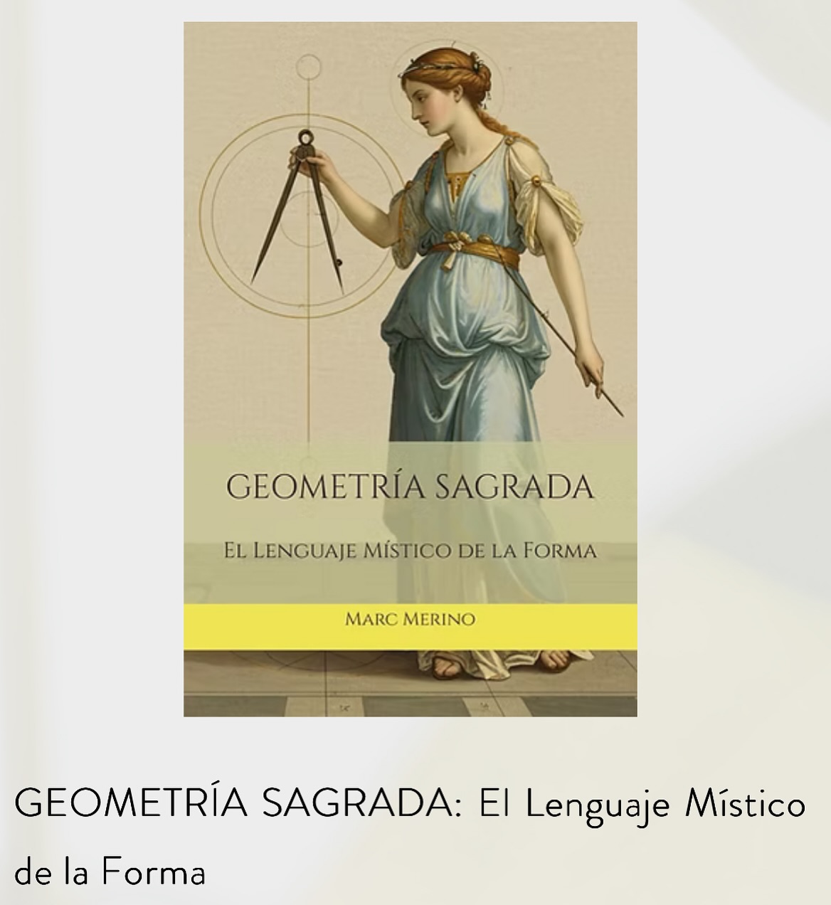 LIBRO: GEOMETRÍA SAGRADA
Disponible en Amazon Store en página de autor de Marc Merino
Resumen del Índice: Antropología Geométrica, Geometría del Cosmos, Proporción Áurea, Fractalidad, Toroides Vibratorios, Biogeometría, Vegetoterapia y Bioenergética, Vibración Numérica y Sellos Planetarios, Forma y Sonido, Afinación Pitagórica, Frecuencias Solfeggio, Cimática, Sonoterapia, Forma y Frecuencia, Forma y Color, Cromoterapia, Formas Sagradas, Enéada Geométrica, Poliedros Convexos y Estrellados, Poliedros Compuestos, Génesis Geométrica, Formas Espirituales, Ondas de Forma, Gráficos Activos y Pagot, Doctor Papel, Pirámide Radiestésica, Psicología Ambiental, Neuroestética, Geometría Terapéutica.
El lector se adentrará en un análisis profundo que fusiona ciencia y espiritualidad, descubriendo que el origen de la existencia puede entenderse a través de un lenguaje simbólico y matemático desde la Flor de la Vida hasta la Espiral Áurea, pues este libro nos ofrece una perspectiva integradora que desafía la división entre lo científico y lo espiritual, ya que nos recuerda que el universo está compuesto de patrones que se repiten a diferentes escalas y que, en cada uno de estos patrones, se esconde una verdad profunda y reveladora. El lector se encontrará con la invitación de aprender a ver con nuevos ojos, a identificar la presencia del orden sagrado en lo cotidiano y a utilizar este conocimiento para transformar su vida.
#geometriasagrada