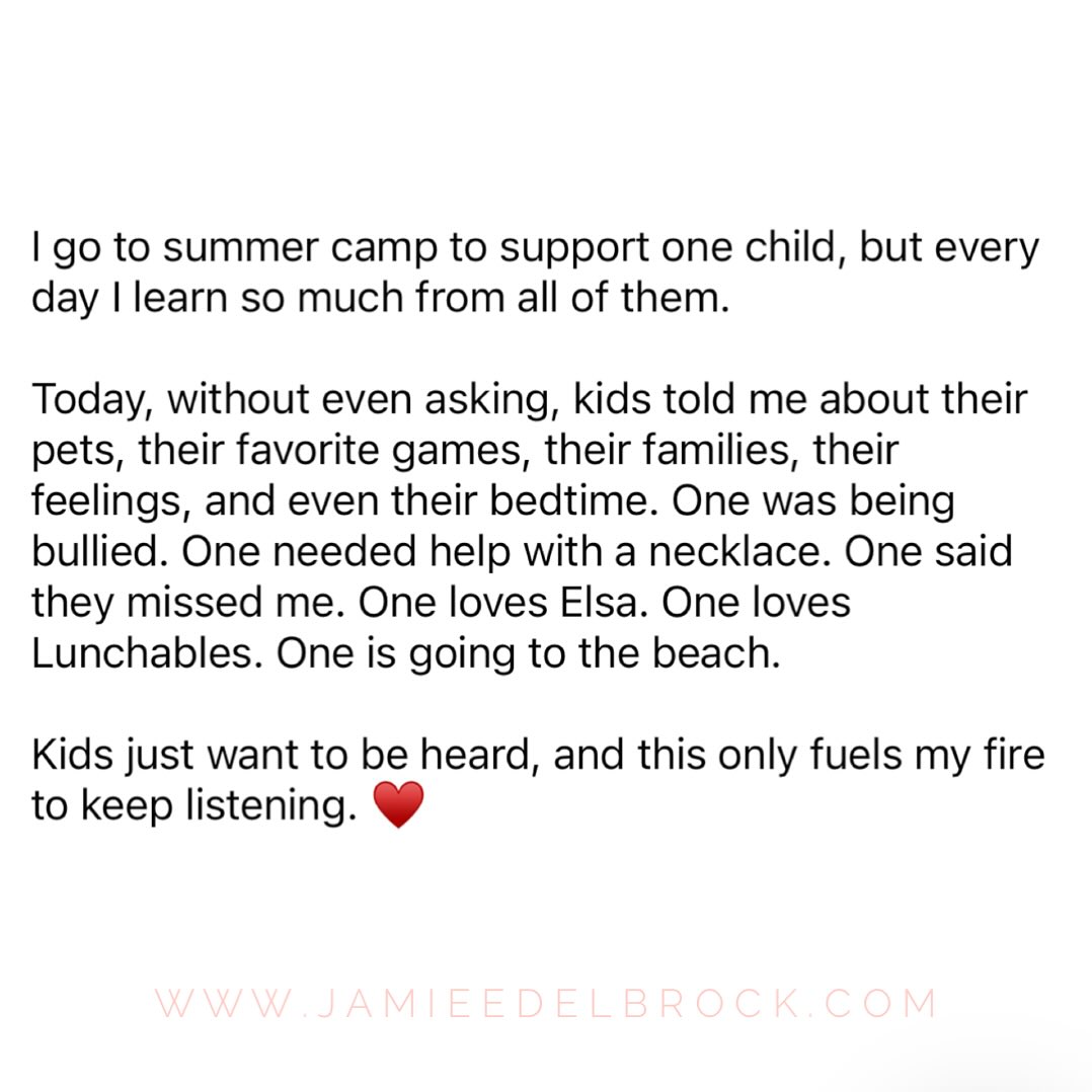 I go to summer camp to support one child, but every day I learn so much from all of them.
Today, without even asking, kids told me about their pets, their favorite games, their families, their feelings, and even their bedtime. One was being bullied. One needed help with a necklace. One said they missed me. One loves Elsa. One loves Lunchables. One is going to the beach.
Kids just want to be heard, and this only fuels my fire to keep listening.
What are the kids around you saying?
♥️
#childrensmentalhealthmatters #listentoyourkids #kidsmatter #bethere #summercamp #listen #slowdown