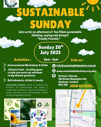 Sustainable Sunday
20 Jul 2025, 14:00 – 17:00
St Paul's Church, 182 Stoke Newington Rd, London N16 7UE, UK
About the event
Visit us at St Paul's Church, Stoke Newington on 20th July, for an enjoyable afternoon, chatting and exploring innovative and fun ways of living more sustainably with some of our many local and environmentally friendly groups.
Join workshops on the life of your clothes, accessible traffic free areas, creative arts and learn how and why the Climate Fresk 'game' is gaining in popularity.
Tour the grounds of St Paul's and discover what makes it an Eco-church.
Drinks and some homemade snacks will be available for your afternoon tea and there will be a chance to taste the new innovative Hackney crisps.
We promise you an informative but fun and friendly afternoon - chat to us and your fellow Hackney residents and visitors before you return home feeling inspired and optimistic about the future of Hackney we can create together.
No tickets required, just turn up.