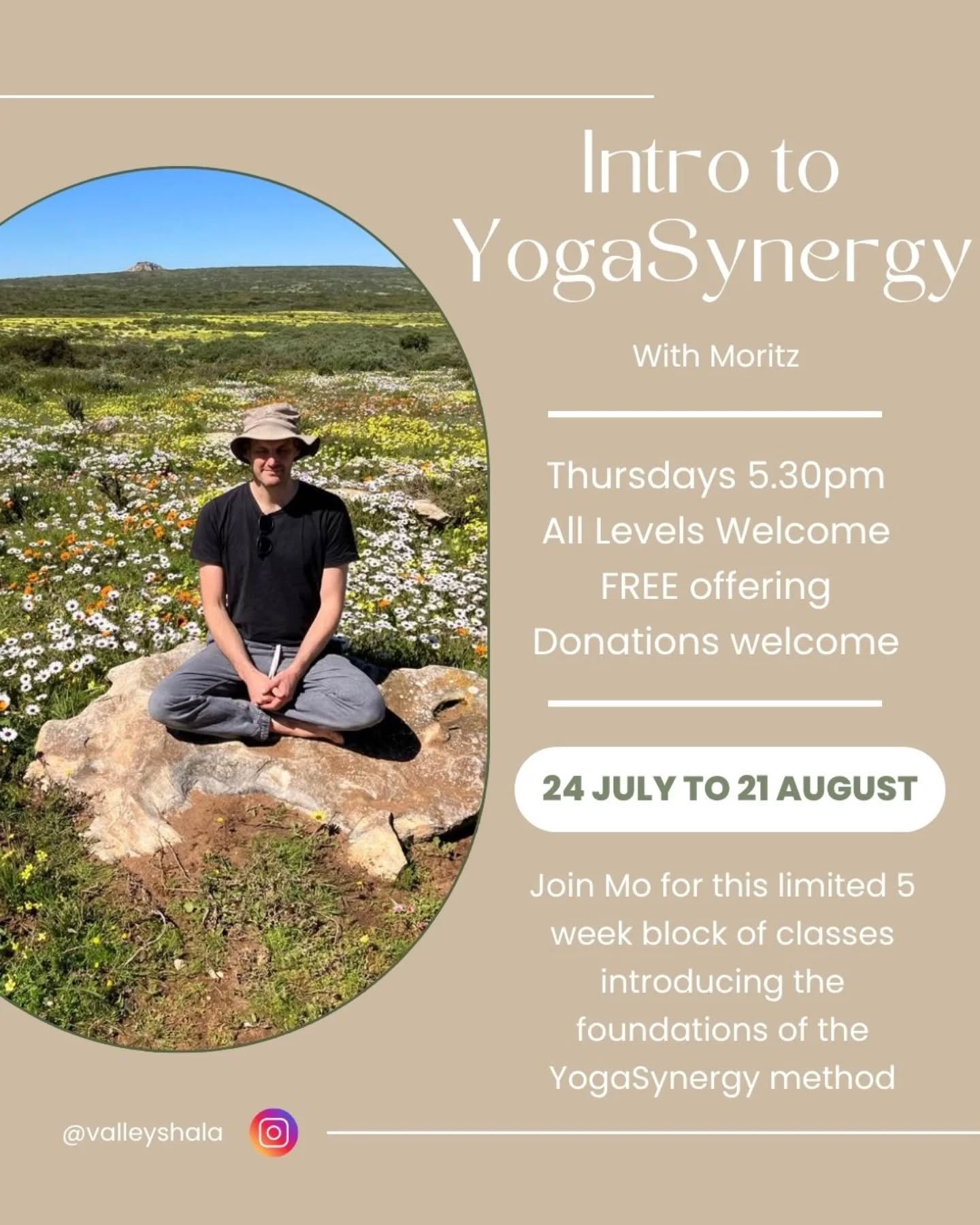 Intro to YogaSynergy - Starts next week!!
5 classes - Thursdays at 5.30pm - 24th July to 21st August 💫
Join Moritz for this free yoga offering! Learn the foundations of the YogaSynergy method. This is a slow but strong yoga practice, incorporating Qi Gong style spinal movements and traditional Yoga Asana modified for the modern body. A truly healing, strength building, and meditative practice. ALL are welcome. DM for more info. Or email info@valleyshala.com. Donations welcome.
Mo has studied with Jim Harrington for over a decade and done numerous courses with the YogaSynergy online school. He will guide a focused practice tailored to the group as needed.