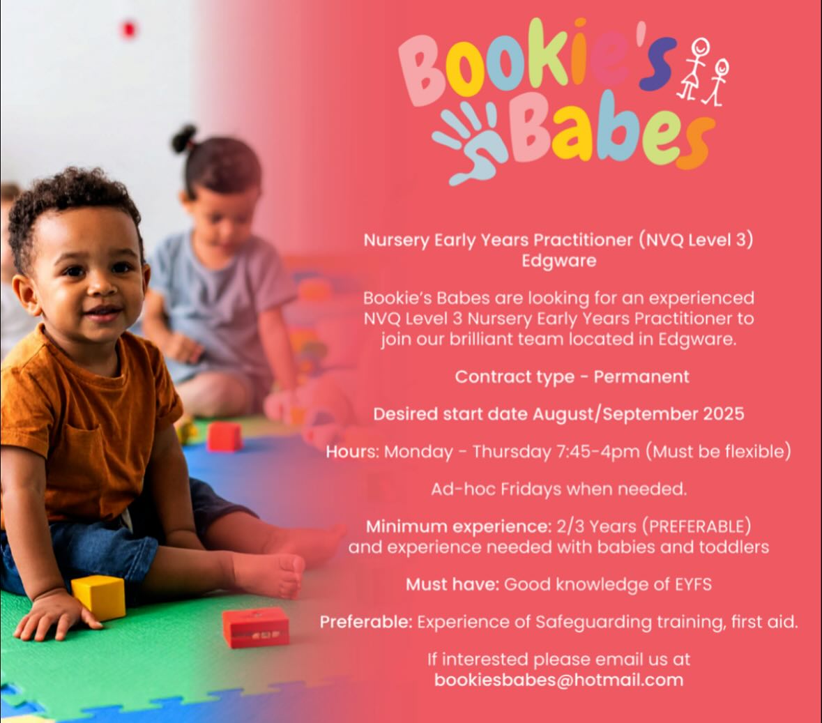 📣 We’re Hiring!
Bookie’s Babes nursery are looking for a dedicated and qualified Early Years Practitioner (NVQ Level 3) to join our growing team in Edgware from September 2025. If you’re passionate about working with young children and have a strong understanding of the EYFS framework, we’d love to hear from you.
Please see the flyer below for more information.
#EarlyYearsPractitioner #NurseryJobs #EYFS #ChildcareCareers #EdgwareJobs
