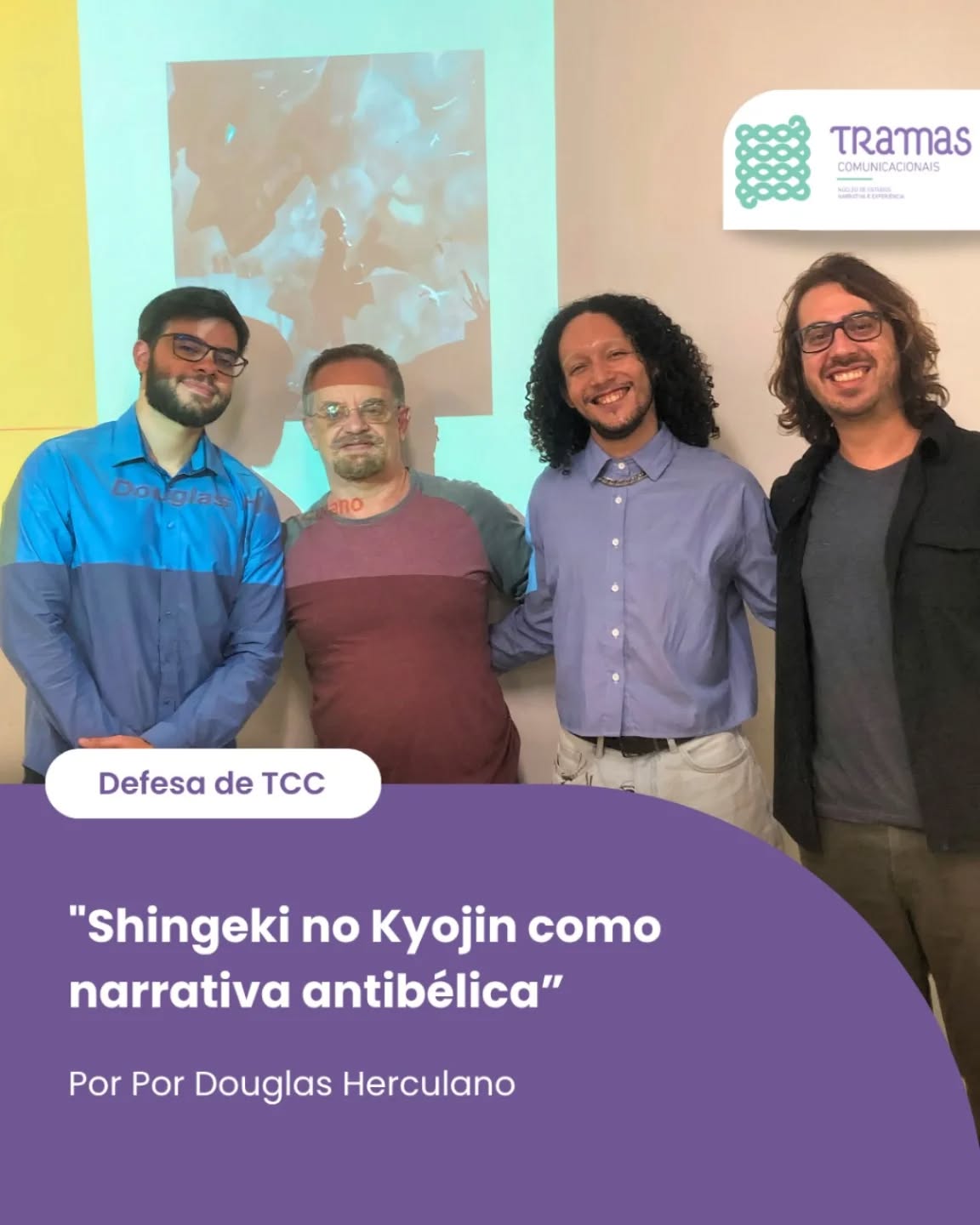 TBT | Defesa de TCC de Douglas Herculano
No dia 03 de julho, Douglas Herculano, do Tramas, apresentou seu TCC intitulado "Shingeki no Kyojin como narrativa antibélica". A pesquisa analisou como o anime/mangá constrói uma crítica aos discursos de guerra, violência e poder.
A defesa contou com a banca composta por Igor Lage e Igor Luís e com a orientação do professor Bruno Leal.
Parabéns, Douglas!