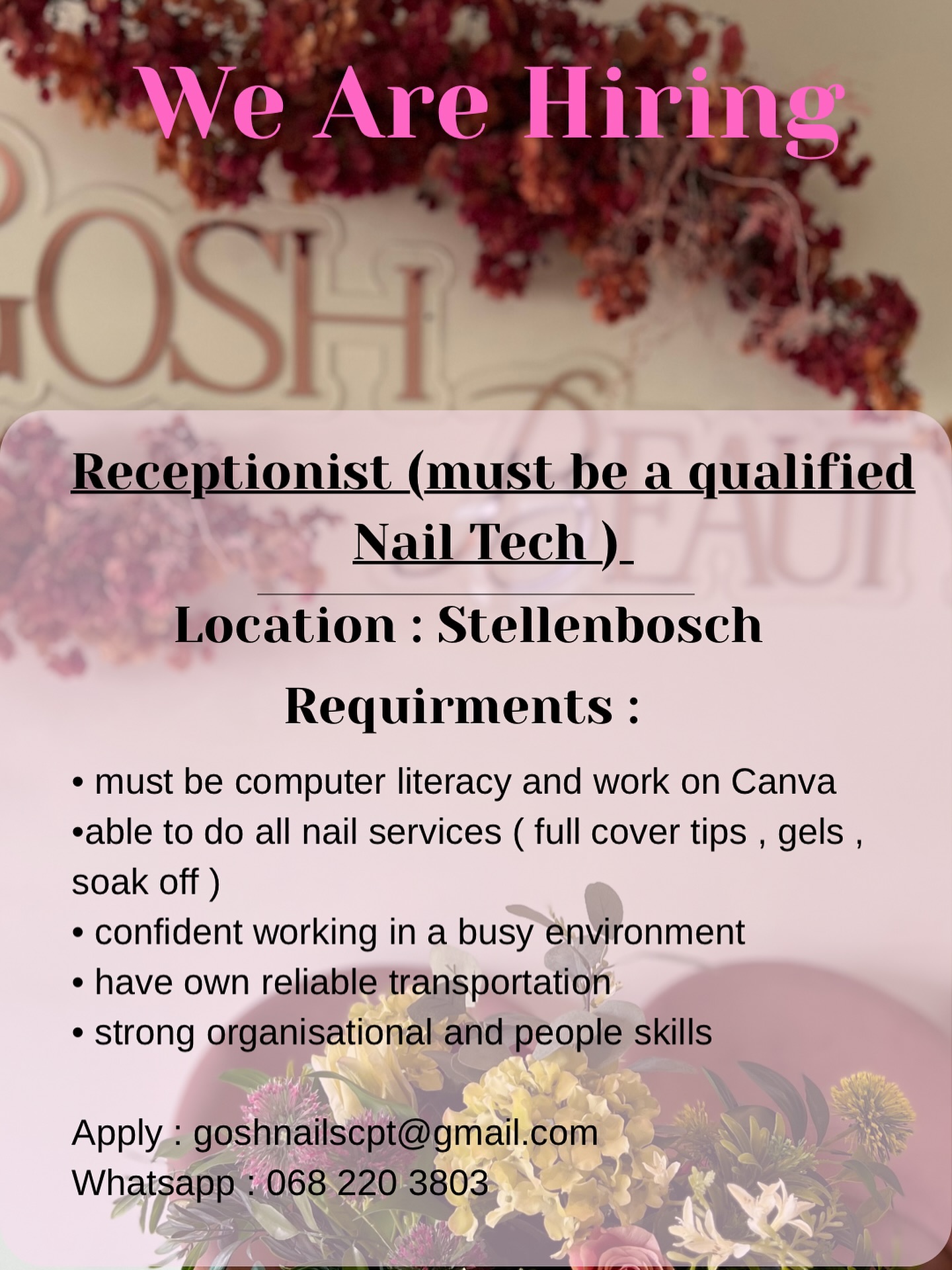 Gosh is excited to expand our team:
We are looking for :
- an enthusiastic individual who would love to join our team.
- positive attitude and great customer experience.
-Beneficial if able to do Beauty Treatments and Nail services
Please send your cv to goshnailscpt@gmail.com
Contact nr: 068 220 3803 less