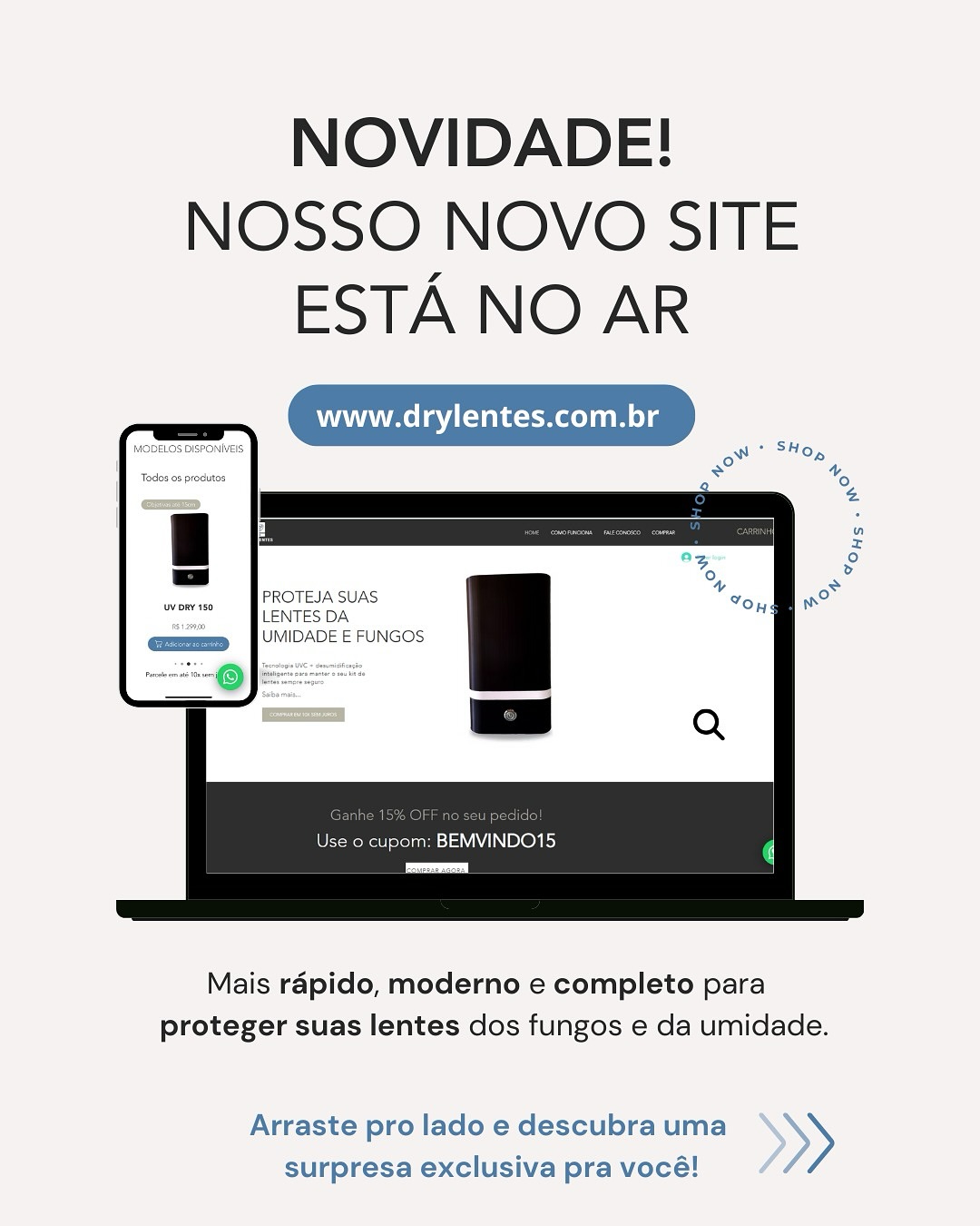 O NOVO SITE DA DRY LENTES ESTÁ NO AR!
Mais rápido, prático e completo! Agora ficou ainda mais fácil proteger suas lentes contra fungos e umidade, conferir todos os modelos e garantir condições exclusivas.
👉 Navegue, tire dúvidas e faça sua compra de onde estiver!
✨ Aproveite 15% OFF no seu pedido usando o cupom: BEMVINDO15
Acesse: www.drylentes.com.br