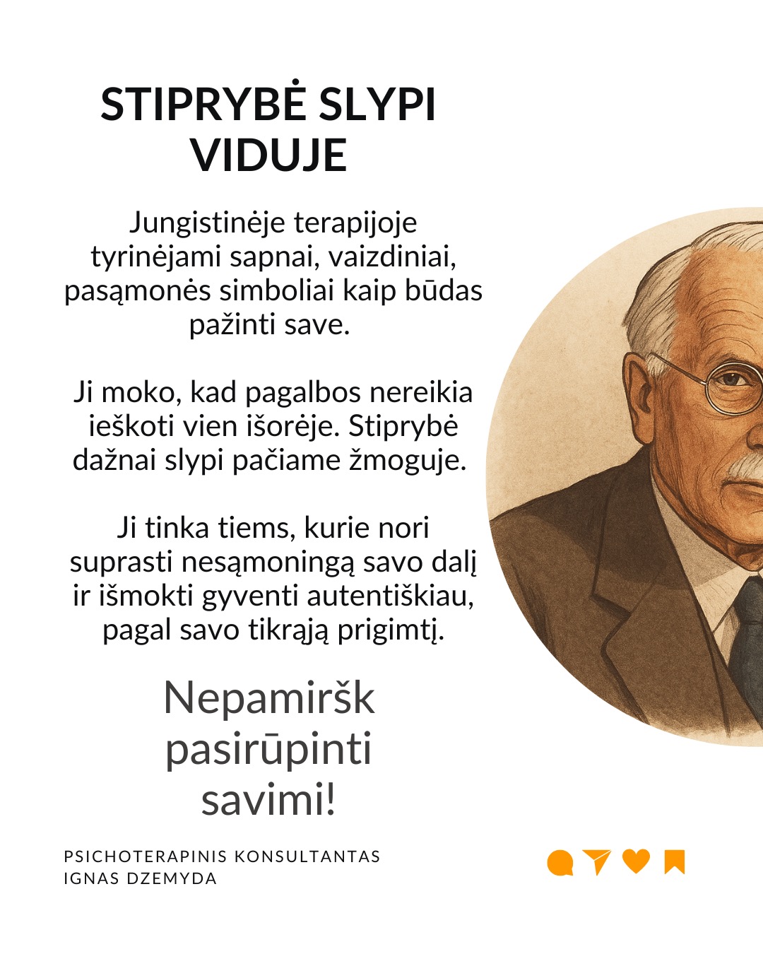 5 priežastys, kodėl Jungas įdomus šiandien
Sapnai ir simboliai. Jungas pasiūlė archetipų ir kolektyvinės pasąmonės idėjas, kurios padeda interpretuoti sapnus, filmus, knygas ar net reklamas. Šiuolaikinė kultūra – nuo „Žvaigždžių karų“ iki „Barbie“ – persmelkta mitinių motyvų.
Individuacija. Individuacija – tai procesas, kai žmogus palaipsniui tampa tuo, kuo iš tikrųjų yra. Šiandien daug žmonių nusivylę tuo, ką veikia, ieško savęs. Jungo mintis, kad kiekvienas žmogus turi savo individuacijos, savasties atradimo kelią, labai rezonuoja tokius ieškojimus.
Šešėlis. Jungas moko pažinti savo tamsiąsias puses, o ne jas slėpti. Jungas tai vadino „šešėliu“. Tai tos mūsų asmenybės pusės, kurių nenorime matyti. Tai baimės, pavydas, pyktis, gėda ar net nerealizuoti talentai. Nepažindami šešėlio prarandame dalį savęs.
Jungė priešybes. Jungas nuolat pabrėžė, kad žmogaus psichika pilna priešybių ir mūsų augimas vyksta mokantis jas ne slopinti, o sutaikyti. Jungas tikėjo, kad tik susitaikę su savo priešybėmis tampame visuma. Tai šiandien atrodo labai patrauklu.
Įkvėpimas terapijai ir menui. Jungas pirmasis pabrėžė, kad sapnai yra pasąmonės kalba, kuri gali padėti gydyti. Jungo darbai parodė, kad piešimas, rašymas, fantazijų vizualizavimas yra būdas pažinti save. Terapijos tikslas tampa padėti žmogui tapti savimi.
Be to... Jungas sukūrė žodžių asociacijų testą. Šiame teste žmogus pasako pirmą į galvą atėjusį žodį, laisvai asocijuodamas jį su pateiktu žodžiu, vaizdu ar kitu stimulu.
Šis metodas iki šiol naudojamas psichologijoje.
Jungo teorija pagrįstas Myers–Briggs asmenybės tipų indikatorius – vienas žinomiausių asmenybės testų pasaulyje.
Stiprybė slypi viduje. Jungistinėje terapijoje tyrinėjami sapnai, vaizdiniai, pasąmonės simboliai kaip būdas pažinti save. Ji moko, kad pagalbos nereikia ieškoti vien išorėje. Stiprybė dažnai slypi pačiame žmoguje. Ji tinka tiems, kurie nori suprasti nesąmoningą savo dalį ir išmokti gyventi autentiškiau, pagal savo tikrąją prigimtį.
Nepamirškite pasirūpinti savimi!
#psichologija #psichoterapija
#savespazinimas #psichologas #emocinesveikata #psichologinepagalba #savirefleksija #terapija #psichinesveikata #asmeninisaugimas #augimas