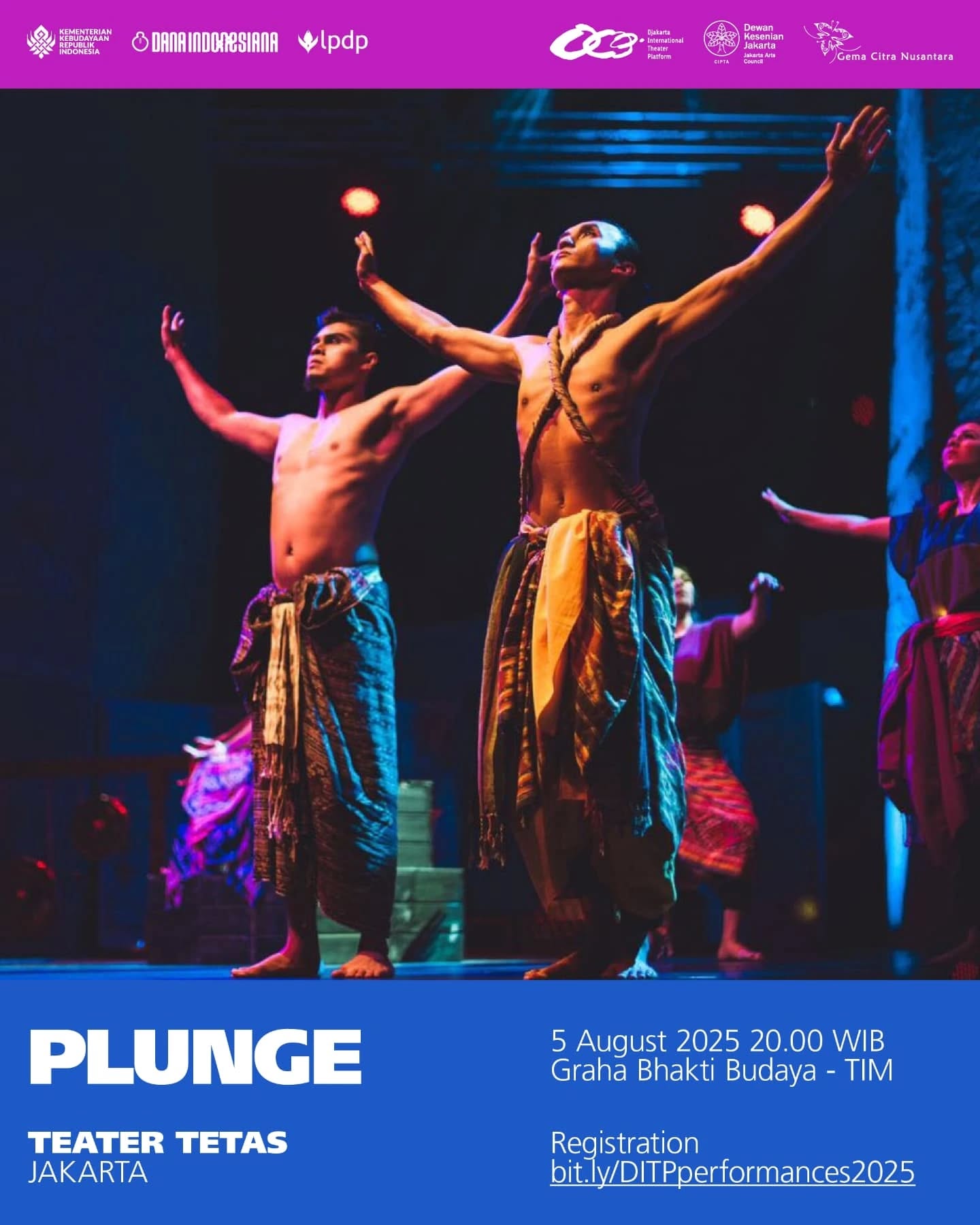 It’s finally here! Djakarta International Theater Platform 2025 presents a powerful lineup of performances you won’t want to miss!
Introducing PLUNGE by Teater Tetas.
Online booking for seats is no longer available.
Early registration on performance day starts at 18.00. Free seating, so come early for best seats.
-
Akhirnya tiba! Djakarta International Theater Platform 2025 mempersembahkan deretan pertunjukan seru yang sayang untuk dilewatkan!
Inilah pertunjukan PLUNGE oleh Teater Tetas.
Registrasi secara online sudah tidak tersedia.
Registrasi awal pada hari pertunjukan dibuka pukul 18.00. Tidak ada penomoran kursi, maka silakan datang lebih awal untuk memilih tempat duduk terbaik!