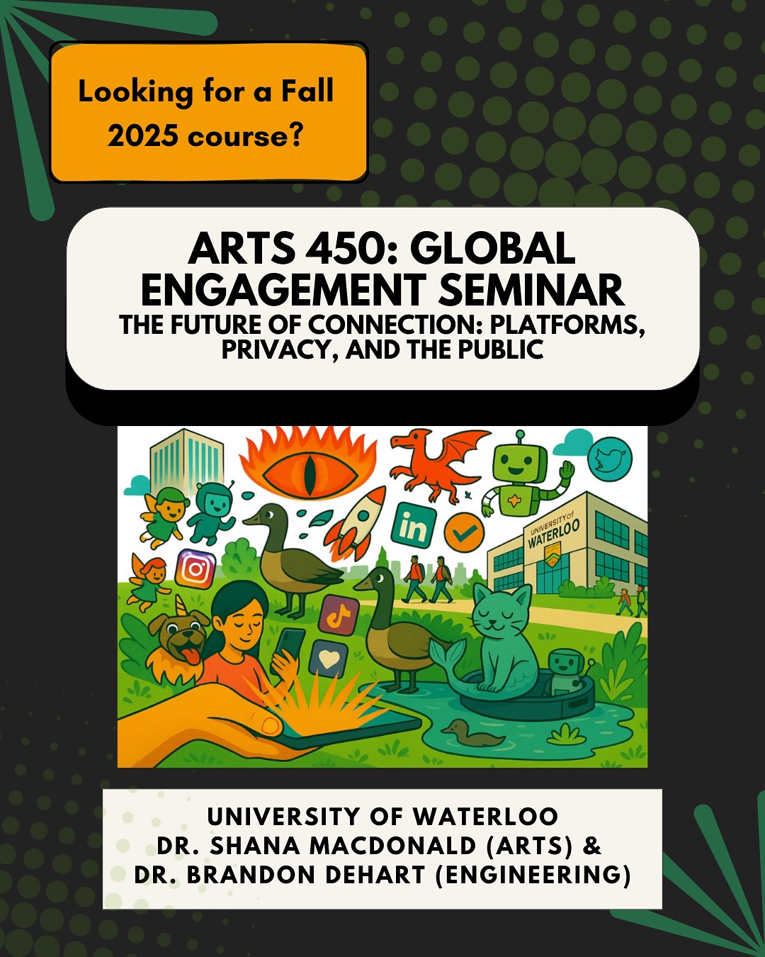 University of Waterloo undergrads! 📣 Are you looking for a Fall 2025 course? Care about learning about social media platforms, connection, and disconnection? Want to learn from global experts and work on some really awesome projects? Consider taking ARTS 450, “The Future of Connection: Platforms, Privacy and the Public”! Contact your academic advisor today to register.
