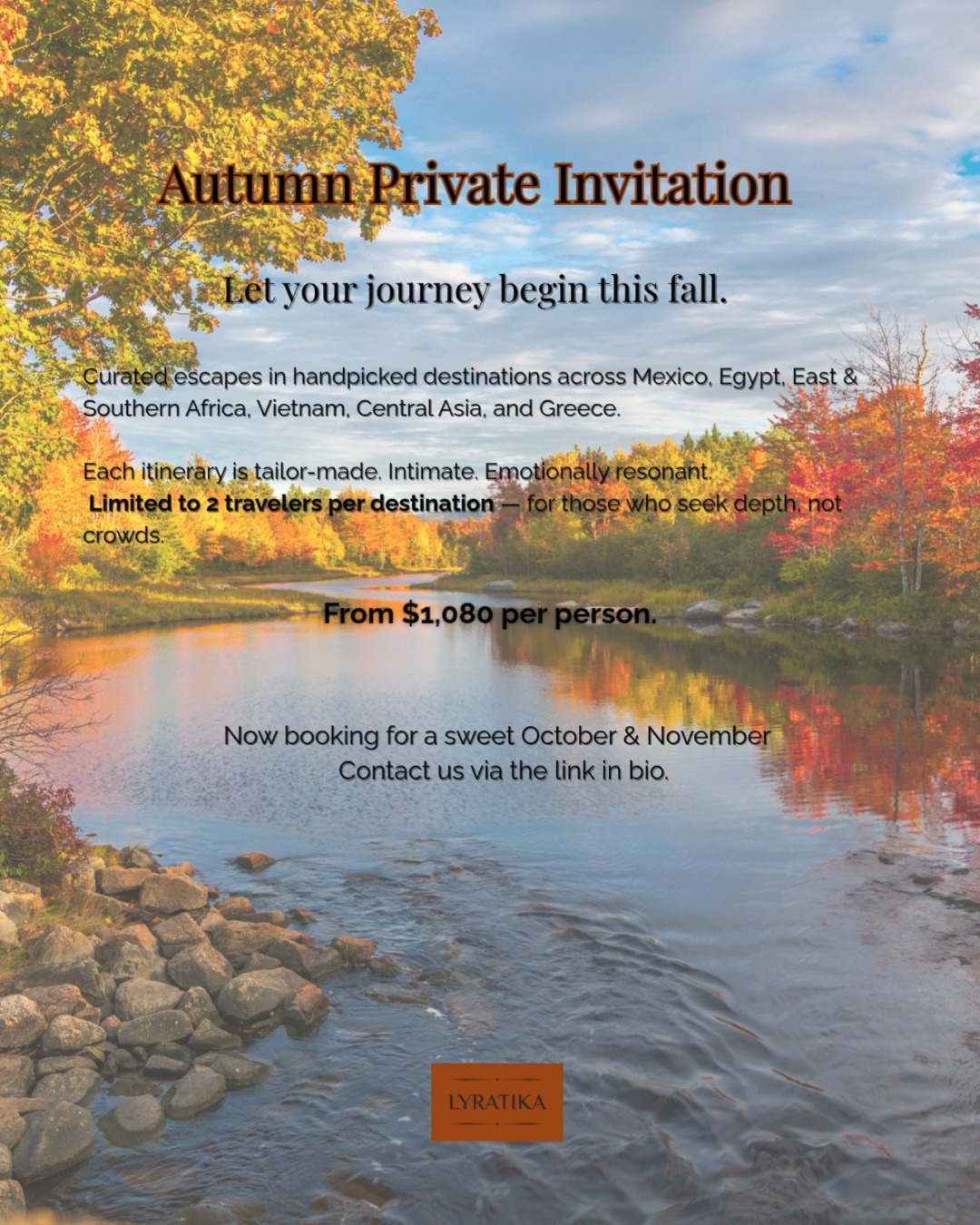 🍁 Autumn Private Invitation
Let your journey begin this fall.
What if this autumn wasn’t about slowing down…
but about realigning with what truly moves you?
Lyratika invites you to step into a world of curated escapes
From the ancient rhythms of Vietnam to the stillness of African plains,
From hidden cenotes in Mexico to remote valleys in Central Asia...
Each journey is tailor-made, intimate, and emotionally resonant.
Limited to 2 travelers per destination — for those who seek depth, not crowds.
From $1,080 per person.
Available for October & November departures.
→ Download the PDF or contact us for your bespoke itinerary.
www.lyratika.com
info@lyratika.com
#Lyratika #AutumnEscapes #LuxuryTravel #TransformativeJourneys #TravelWithSoul #FallGetaway #PrivateTravel #GrandHorizons #LyratikaEssentiel
