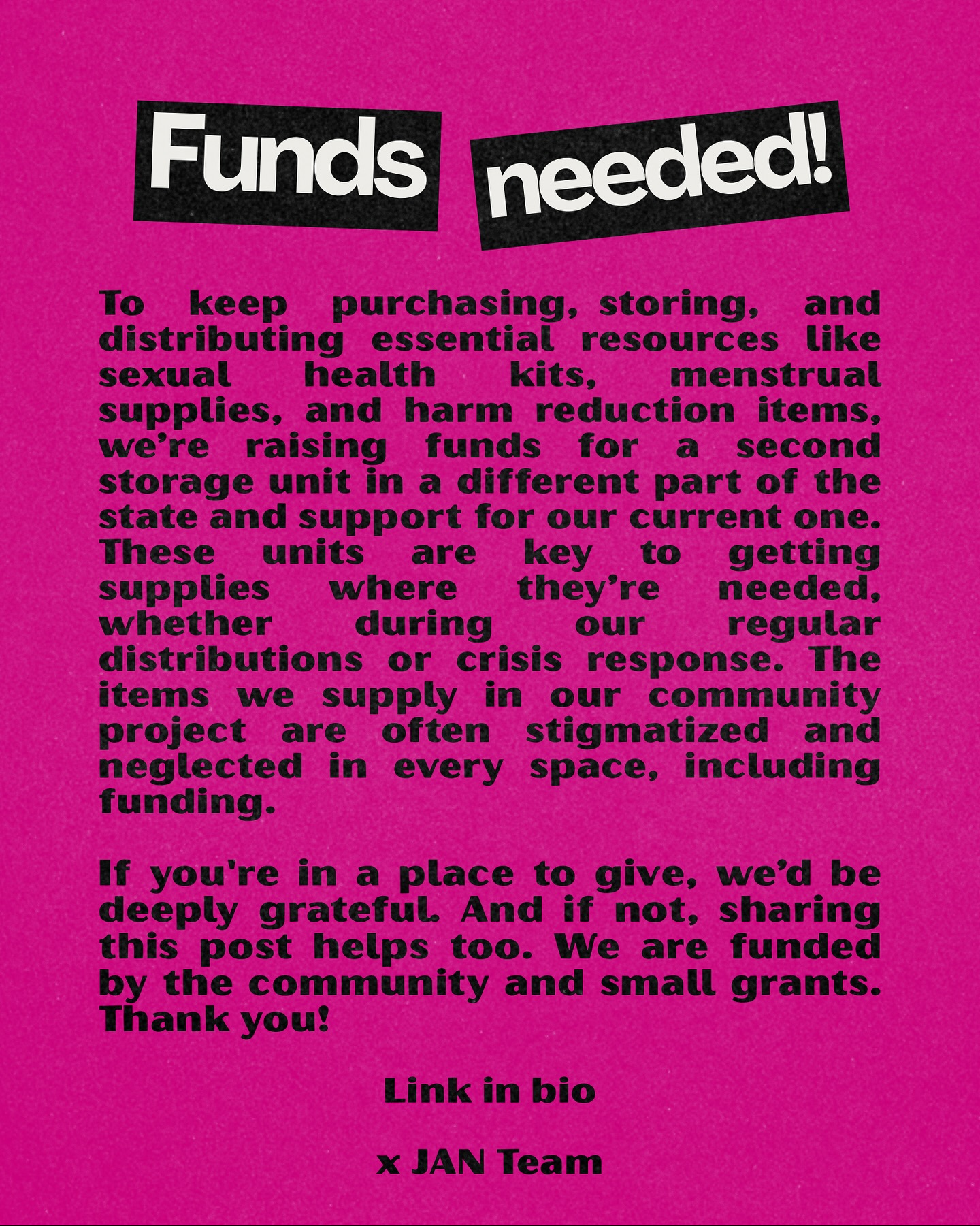 To keep purchasing, storing, and distributing essential resources like sexual health kits, menstrual supplies, and harm reduction items, we’re raising funds for a second storage unit in a different part of the state and support for our current one.
These units are key to getting supplies where they’re needed, whether during our regular distributions or crisis response. The items we supply in our community project are often stigmatized and neglected in every space, including funding.
If you’re in a place to give, we’d be deeply grateful. And if not, sharing this post helps too. We are funded by the community and small grants. Thank you!
Link in bio
x JAN Team
