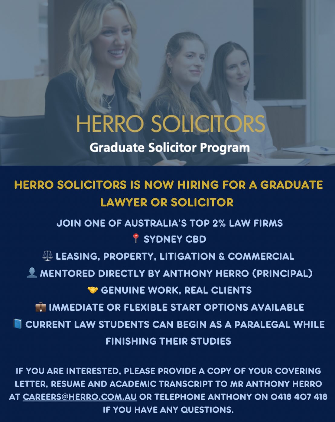 Herro Solicitors is now hiring for a Graduate Lawyer/Solicitor!
Herro Solicitors is a boutique law firm recognised in the Best Lawyers 2026 and Doyle’s Guide, specialising in leasing, property, commercial law and litigation.
Herro Solicitors offers:
🔹 Direct mentorship from Principal Anthony Herro
🔹 Top-tier salary package with bonuses
🔹 Early client exposure (real legal work from day one)
🔹A culture that values people over billables
We’re looking for a law graduate/ solicitor or current law student who is:
✔️ Honest, sincere, and values integrity
✔️ Academically strong (Distinction/High Credit avg.)
✔️ Passionate about achieving just outcomes
Still completing your law degree?
🔹 You can begin as a paralegal working several days per week while you finish your studies, with the opportunity to transition into a full-time solicitor role upon graduation.
📧Apply now:
careers@herro.com.au by providing a copy of your covering letter, resume and academic transcript addressed to Mr Anthony Herro.
📞 Questions? Call Anthony directly on 0418 407 418.
Good luck to those applying!