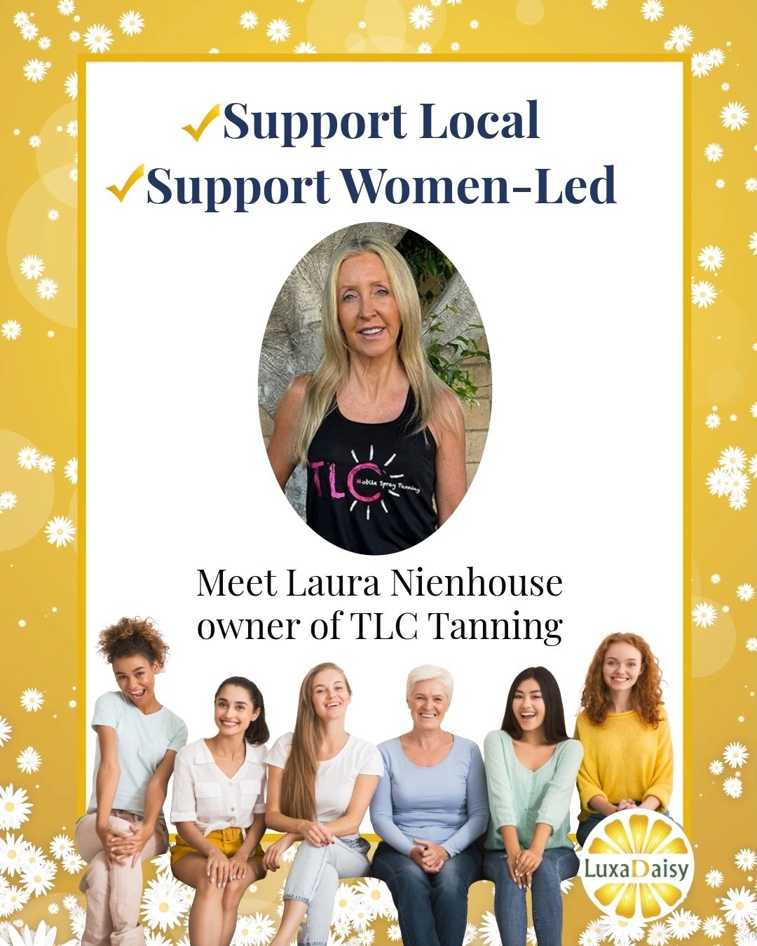 ✨ Support Local - Support Women-Led! ✨
Meet Laura Nienhouse, the heart and soul behind TLC Mobile Spray Tanning ☀️💛
Laura’s passion is simple - making people feel confident and radiant, one flawless spray tan at a time. Whether it’s for a big event or just because, she brings the glow right to you!
Mobile. Convenient. Confidence-boosting.
That’s the TLC difference
📍 Serving Orange County
📲 Follow her @TLCTanning to book your glow
Know a women-led business you want us to feature? DM us!
#SupportWomenLed #LuxaDaisySpotlight #OCWellness #GlowWithTLC #WomenWhoShine