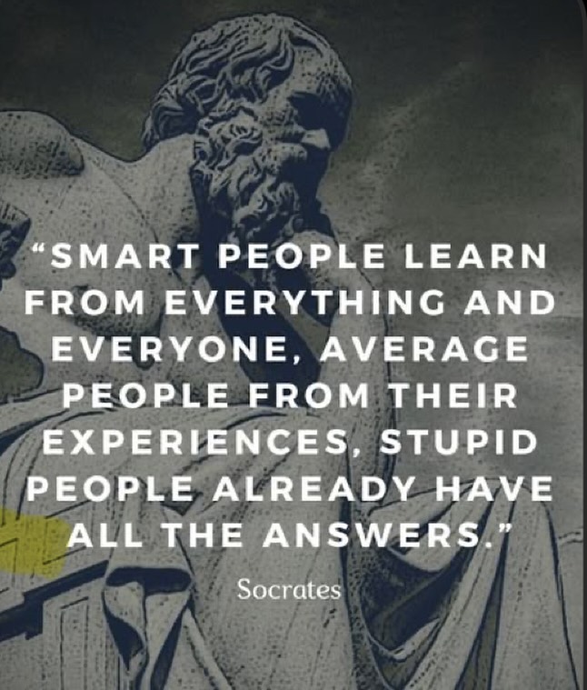 Although I don’t always agree with old Socrates, every once in a while he makes a pretty strong point! If you believe you have all the answers, you actually have none!!