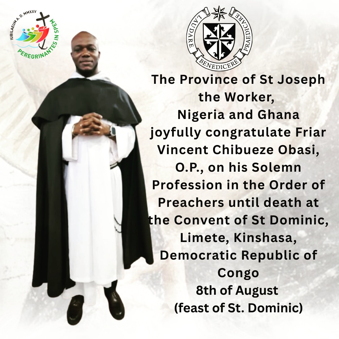 Province of St Joseph the Worker, Nigeria and Ghana, joyfully congratulate our brother, friar Vincent Chibueze Obasi, O.P., on his Solemn Profession in the Order of Preachers until death at the Convent of St Dominic, Limete, Kinshasa, Democratic Republic of Congo.
Please continue to pray and support our student brothers in formation by considering supporting us.
Development and Mission Office USA.