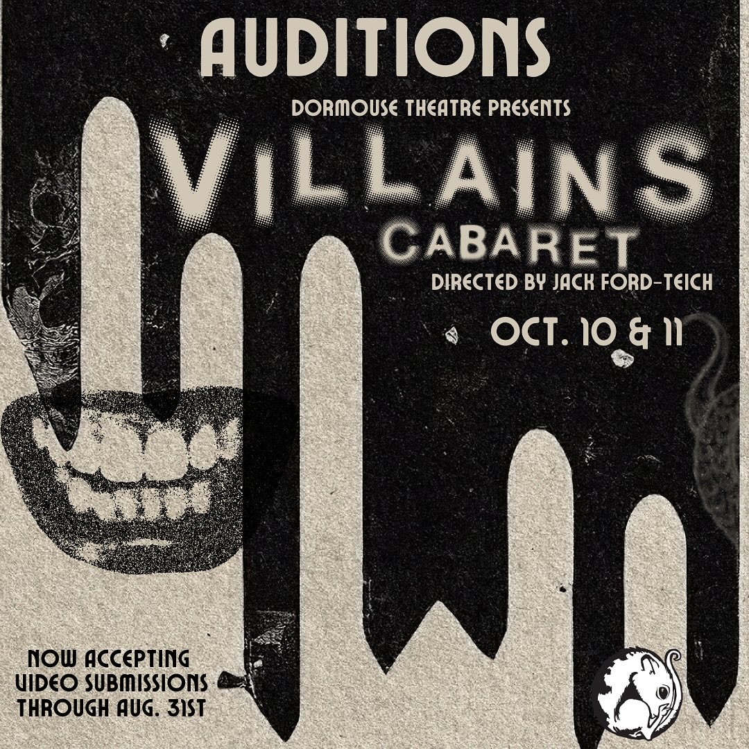 Video submissions now open til August 31st. Please prepare 32 bars of a song sung by a villain or antagonist. Submission can be emailed to info@dormousetheatre.com or sent via Messenger @dormousetheatre.
Please be aware of potential callbacks for solo or group numbers.
Show dates are October 10th and 11th.
Directed by Jack Ford-Teich
Inquiries can be directed to info@dormousetheatre.com
