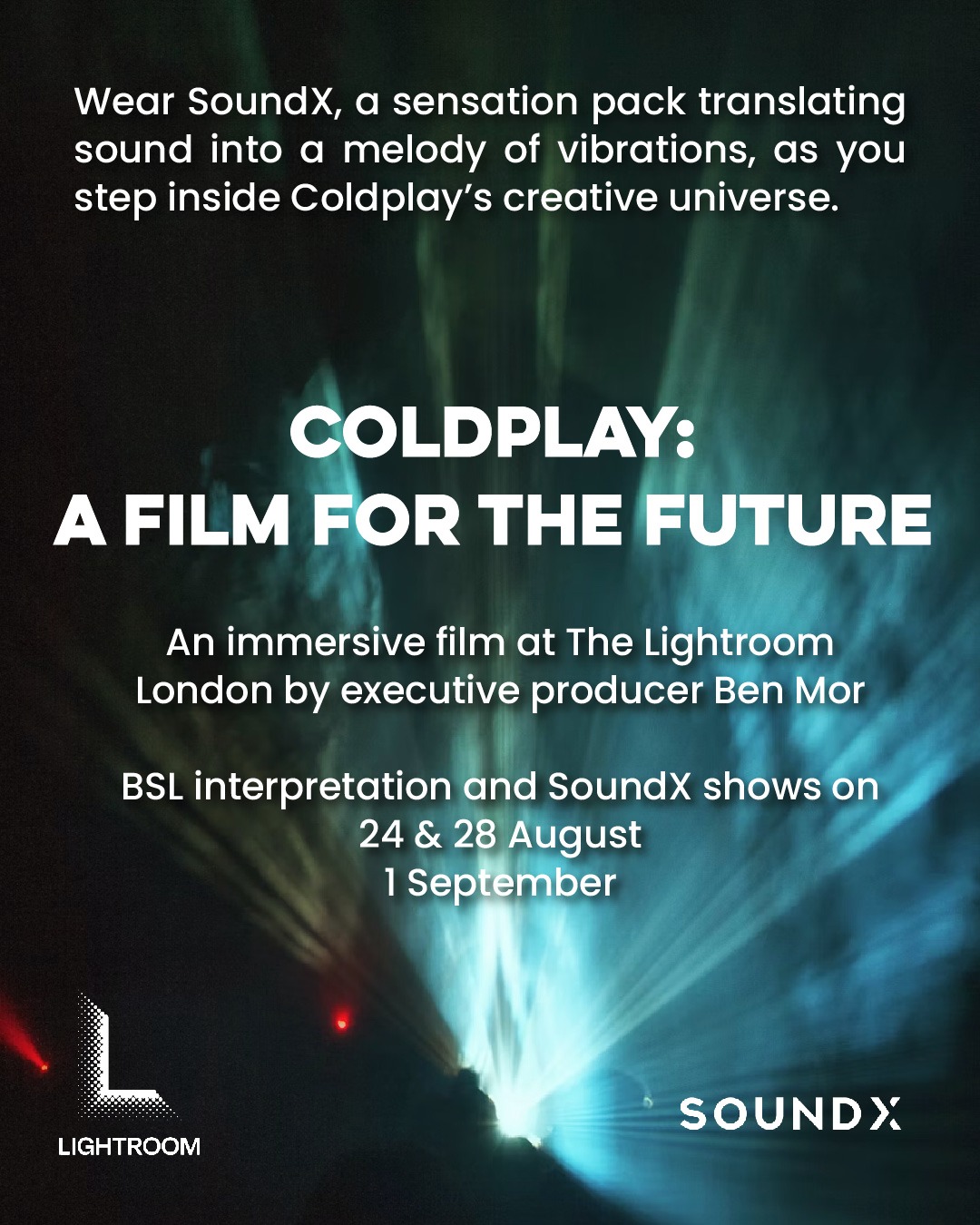 Experience Coldplay’s universe like never before 🔥 through sensation, image, and immersive storytelling.
Wear SoundX, a sensation pack translating sound into a melody of vibrations as you immerse yourself into their film, “A Film For The Future.”
Join us at @_lightroomldn for three special accessible showings powered by SoundX and BSL interpretation: 24 & 28 August, and 1 September.
✨ Limited SoundX packs available: email access@lightroom.uk to reserve yours.
🎟 Tickets at lightroom.uk
#Coldplay #SoundX #ImmersiveExperience #LightroomLondon #BSLaccess #AccessibleEvents #Multisensory #InclusionMatters #Sensation
Image description: A graphic flyer for Coldplay’s a Film For The Future screening at the Lightroom London. The background is a projector projecting green, white, and blue through the mist. The details on the flyer are listed on the post.