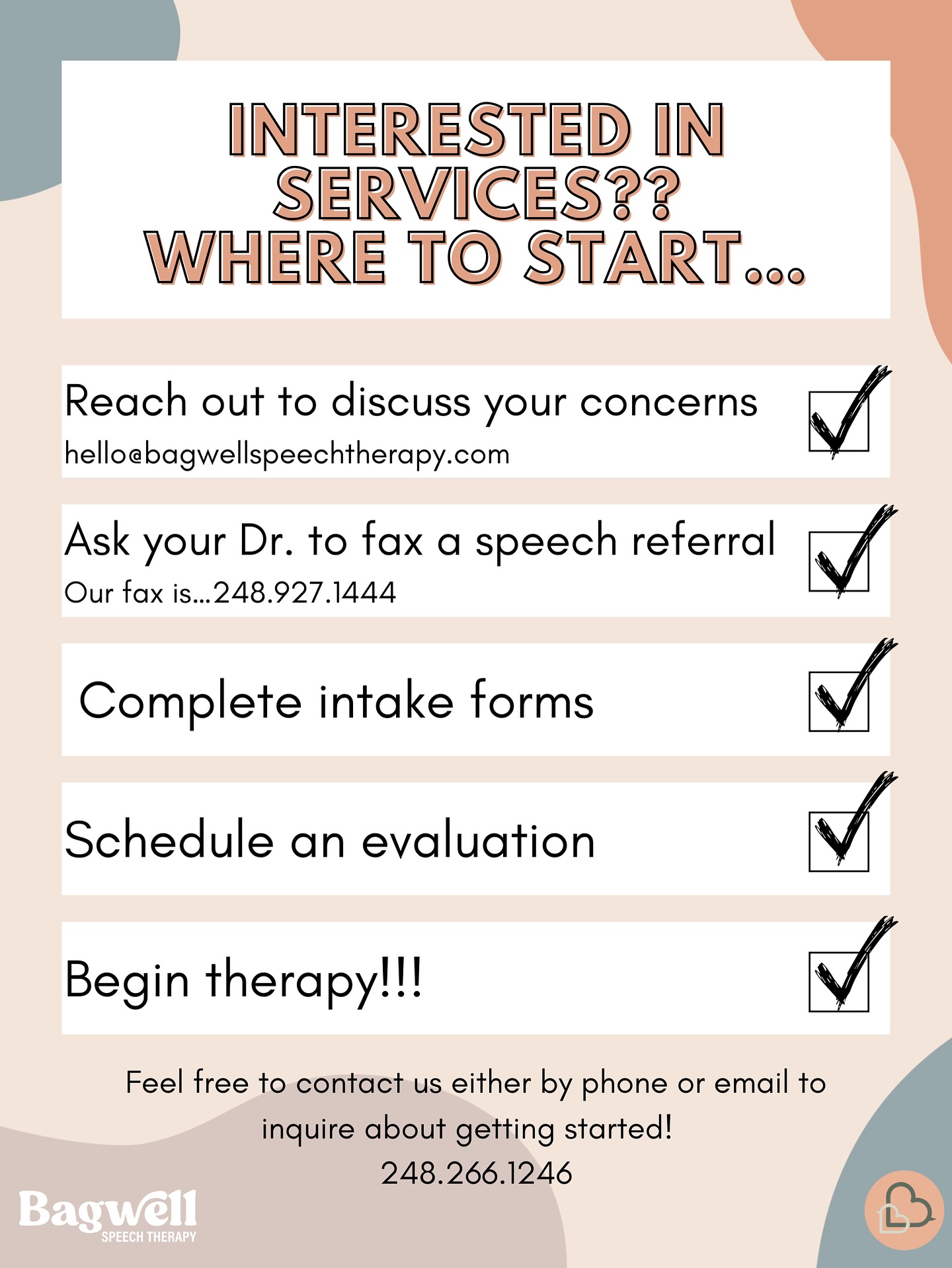Have you been considering speech therapy for your child but overwhelmed in regard to how to even get started?! We put together a very simple checklist to follow to get started.
Reach out if you would like to talk about anything speech and language!
Hello@bagwellspeechtherapy.com
248.266.1246
248.266.1246