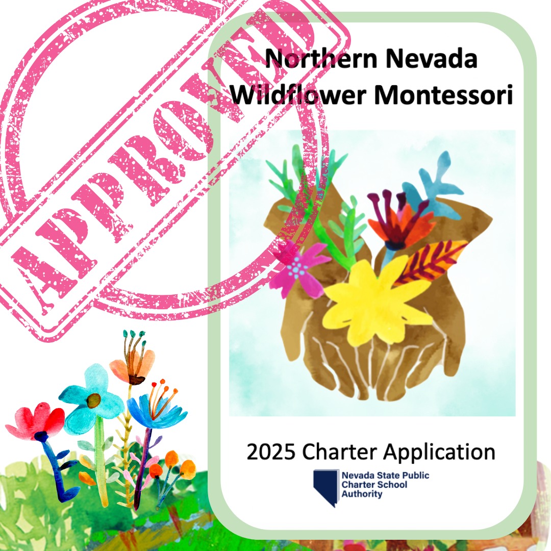 🎉🎉 WE’RE OFFICIALLY APPROVED! 🎉🎉
The State Public Charter School Authority (SPCSA) has approved Northern Nevada Wildflower Montessori’s charter application!
NNWM will be a community-embedded school that celebrates all backgrounds and cultures. It will empower students to reach their full potential so they can grow into compassionate leaders, innovators, and ethical citizens. Our students will contribute positively to the world as true change-makers.
At NNWM, our mission is to provide a high-quality, holistic, and authentic Montessori education that integrates rigorous academics with emotional intelligence.
This approval is a huge step toward opening our doors in Reno-Sparks and making this vision a reality for families in our community.
Thank you to everyone who has supported us on this journey. We couldn’t have done it without you!
Now is the perfect time to add your family to our ENROLLMENT INTEREST FORM: https://docs.google.com/.../1FAIpQLSf7ZCVEoYC.../viewform...
Or fill out our COMMUNITY SURVEY: https://docs.google.com/.../1m7TGMpIlNNGj8KlPUqORpse.../edit
#Montessori #CharterSchool #RenoSparks #EducationForAll #NNWM #ChangeMakers