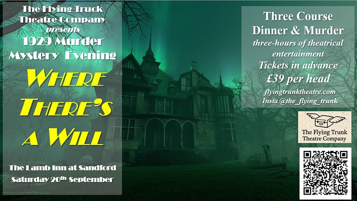 20th September
7pm - 10pm
The Lamb Inn Sandford
EX17 4LW
The Flying Trunk Theatre presents
WHERE THERE’S A WILL
The Last Kill and Testament of General Obadiah Creedy
Immersive Murder Mystery experience with 3 Course Meal.
It’s 1929, and the fickle friends and grasping relatives of the late General Obadiah Creedy have gathered in the General’s old house for the reading of his will. The will stipulates that family and friends should share a meal at which, between each course, more details of the will will be revealed.
Jealousy, mistrust, and suspicion abound, and at least one of the General’s greedy relatives will take a fatal turn for the worse.
Dare you be there to work out whodunit — and why?
Tickets are on sale now on our website
https://www.flyingtrunktheatre.com/event-details/where-theres-a-will-at-the-lamb-inn-sandford
@creditonheartproject
@lambinnstagram
#immersive-experience #liveshows #murdermystery #nightout #devonevents #middevon #theatrecompany #workingactor #dinnerandashow