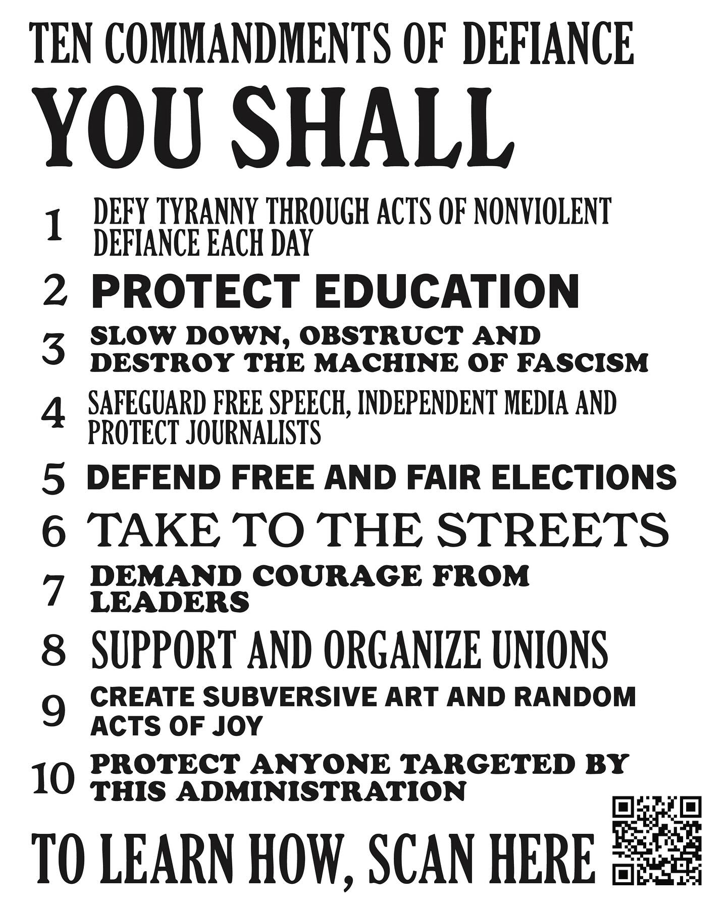 The 10 Commandments of Defiance for the U.S: Resist fascism with simple guidelines and resources to get active. Please share.
This poster’s QR code links to a living document of actions, posters, resources, and ideas for all to share and build upon. (Link in bio as well.)
In these violent times, history can be our guide. Inspired by 17-year-old Arne Sejr’s commandments for Danes—which fueled Denmark’s uniquely successful defiance of Nazi fascism in WWII and helped save 99% of its Jewish population—these principles remind us that what we refuse to do matters as much as what we choose to do.
Each act of defiance is a grain of sand—enough grains can halt the machine.
Hold fast to your integrity. Question everything. Disobey when able. Protect the vulnerable. Tell the story. Archive the truth.
Even in darkness, there is incandescence—the flicker flames of everyday people fixed on the side of freedom.
We want to recognize ourselves in the mirror when this ends. Make yourself recognizable.
Together, we can build something beautiful.
Fascism cannot thrive without obedience. Disobey.