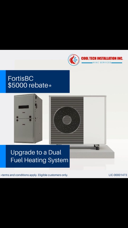FortisBC $5000 Rebate*
Upgrade to a Dual Fuel Heating system and stay comfortable all year around.
🔥❄️ Heating and Cooling in one system (electric heat pump paired with a high-efficiency gas furnace)
🌱 Help reduce energy use and associated greenhouse gas emissions.
👷♂️Quality installation.
Book your free quote today.
Call us at 604-761-0755 | 604-763-3417
Email us at info@cooltechinstallation.ca
www.cooltechinstallation.ca
*Terms and conditions apply.