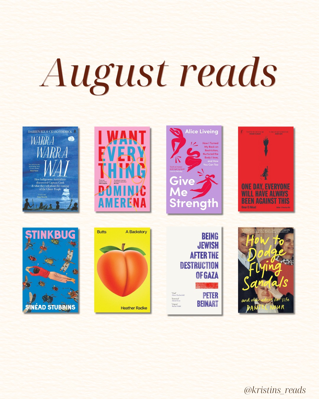 ⨠August Reads â¨
A mix of memoir, essays, politics, and comedy this month, but all absolutely worth your time.
đ Warra Warra Wai, Darren Rix & Craig Cormick
đ I Want Everything, Dominic Amerena
đŞ Give Me Strength, Alice Liveing
â¤ď¸ď¸ One Day, Everyone Will Have Always Been Against This, Omar El Akkad
𪲠Stinkbug, SinÊad Stubbins
đ Butts: A Backstory, Heather Radke
1ď¸âŁ Being Jewish After the Destruction of Gaza, Peter Beinart
đĄ How to Dodge Flying Sandals (and Other Advice for Life), Daniel Nour
#AugustReads #MonthlyWrapUp #Bookstagram #ReadersOfInstagram #Nonfiction #Fiction #BookReview