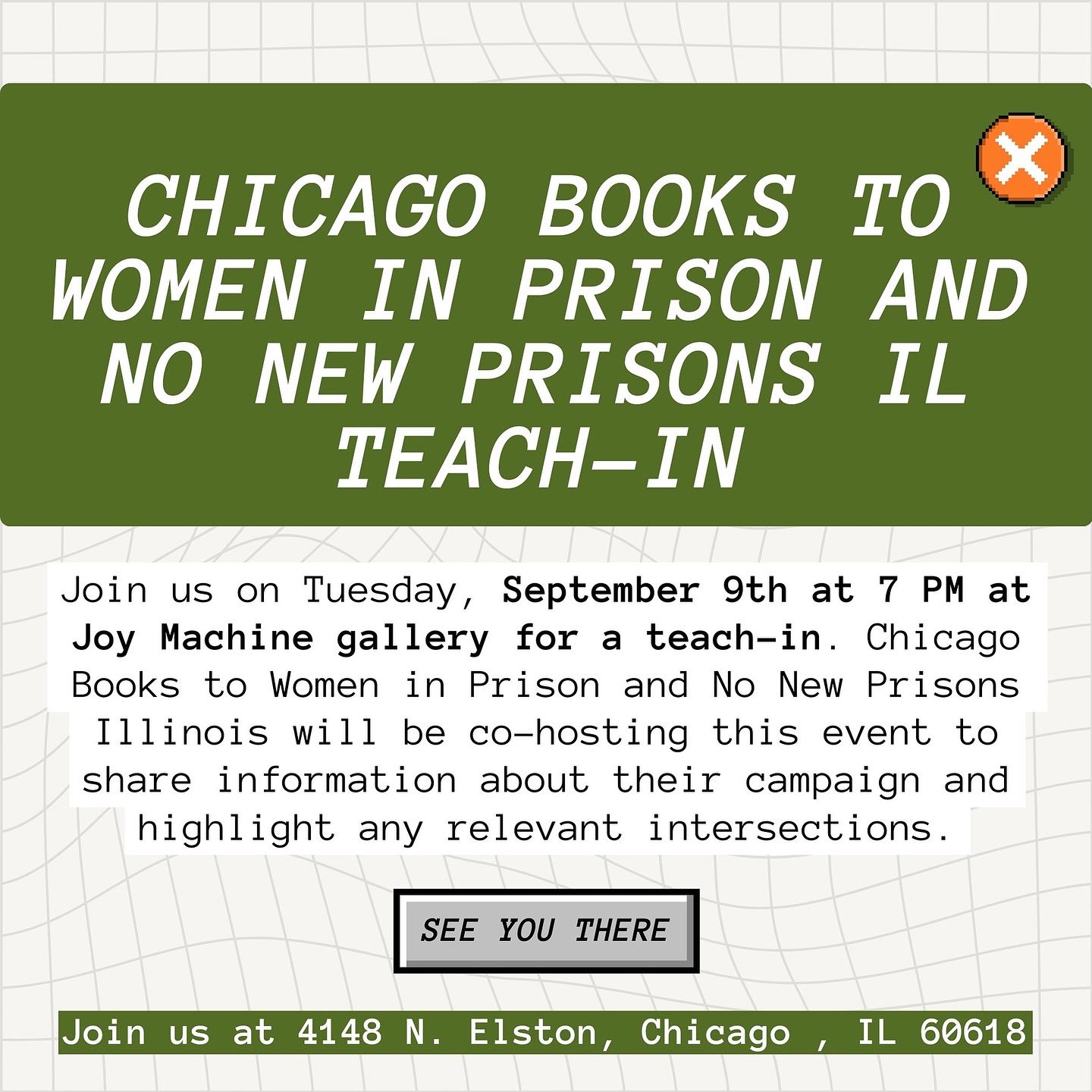 Join Chicago Books to Women in Prison and No New Prisons IL for a teach-in on September 9th at 7:00 PM! This event will take place at Joy Machine Gallery, located at 4148 N. Elston, Chicago, IL.
During the teach-in, we will provide information about our campaign and explore the intersections between the work of Chicago Books to Women in Prison (CWBP) and No New Prisons (NNP). We kindly ask that attendees wear masks if you are able to, due to the rising number of COVID-19 cases in Illinois.